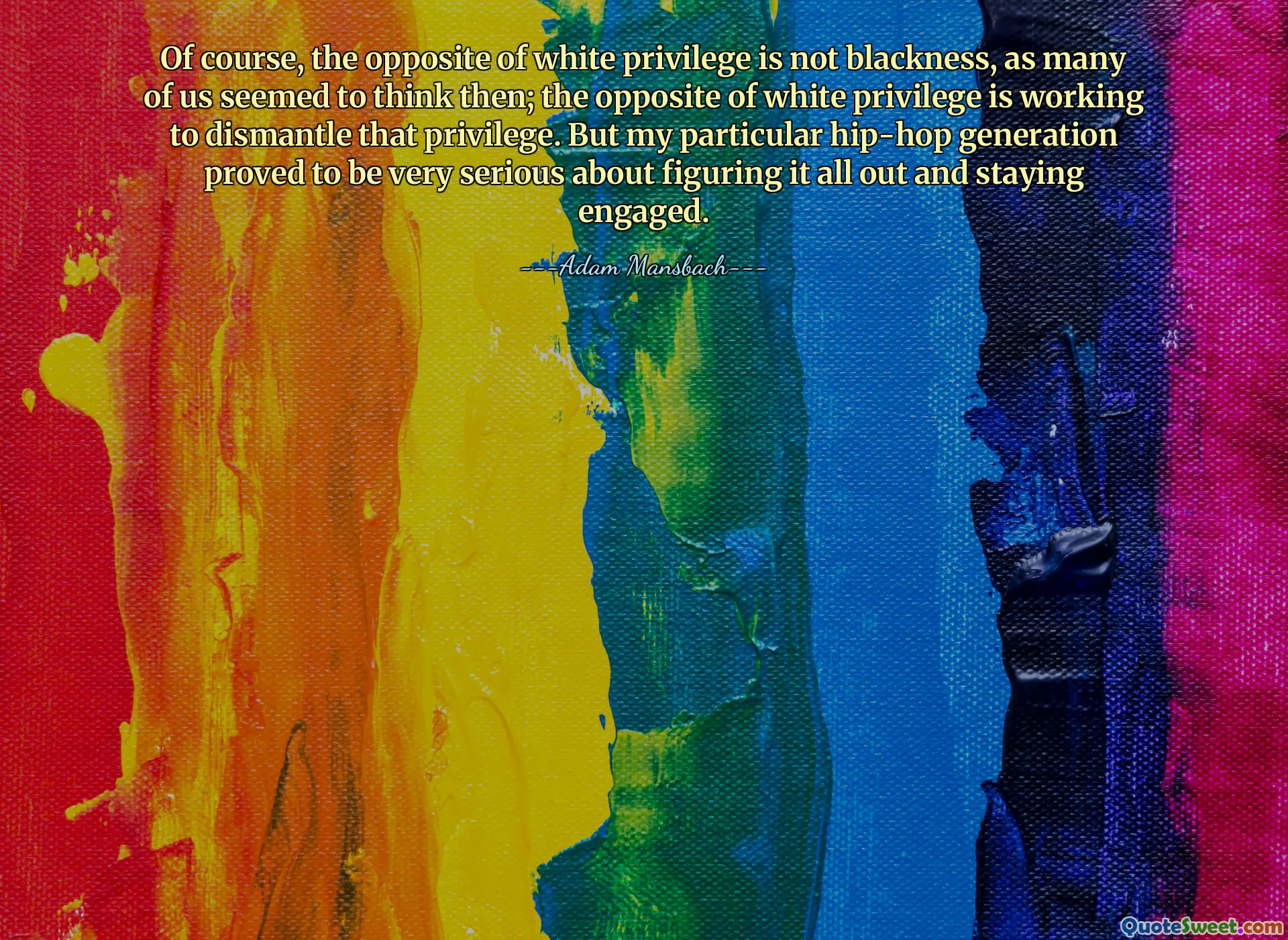 Of course, the opposite of white privilege is not blackness, as many of us seemed to think then; the opposite of white privilege is working to dismantle that privilege. But my particular hip-hop generation proved to be very serious about figuring it all out and staying engaged.