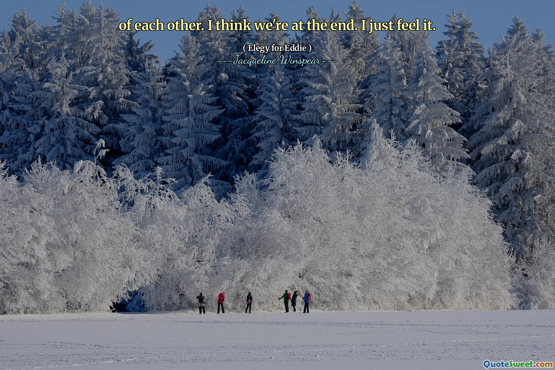 of each other. I think we're at the end. I just feel it.