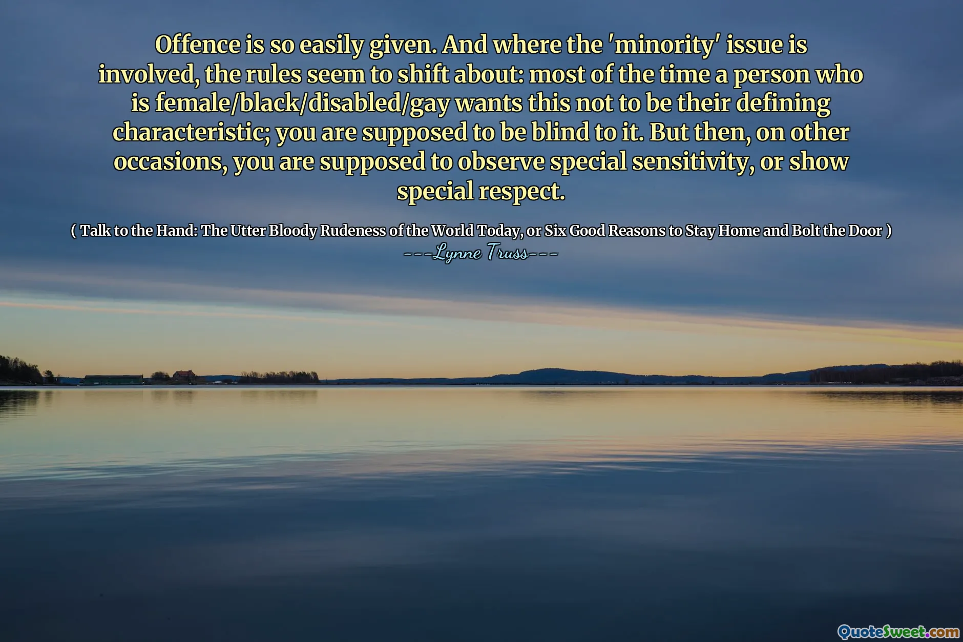 Offence is so easily given. And where the 'minority' issue is involved, the rules seem to shift about: most of the time a person who is female/black/disabled/gay wants this not to be their defining characteristic; you are supposed to be blind to it. But then, on other occasions, you are supposed to observe special sensitivity, or show special respect.