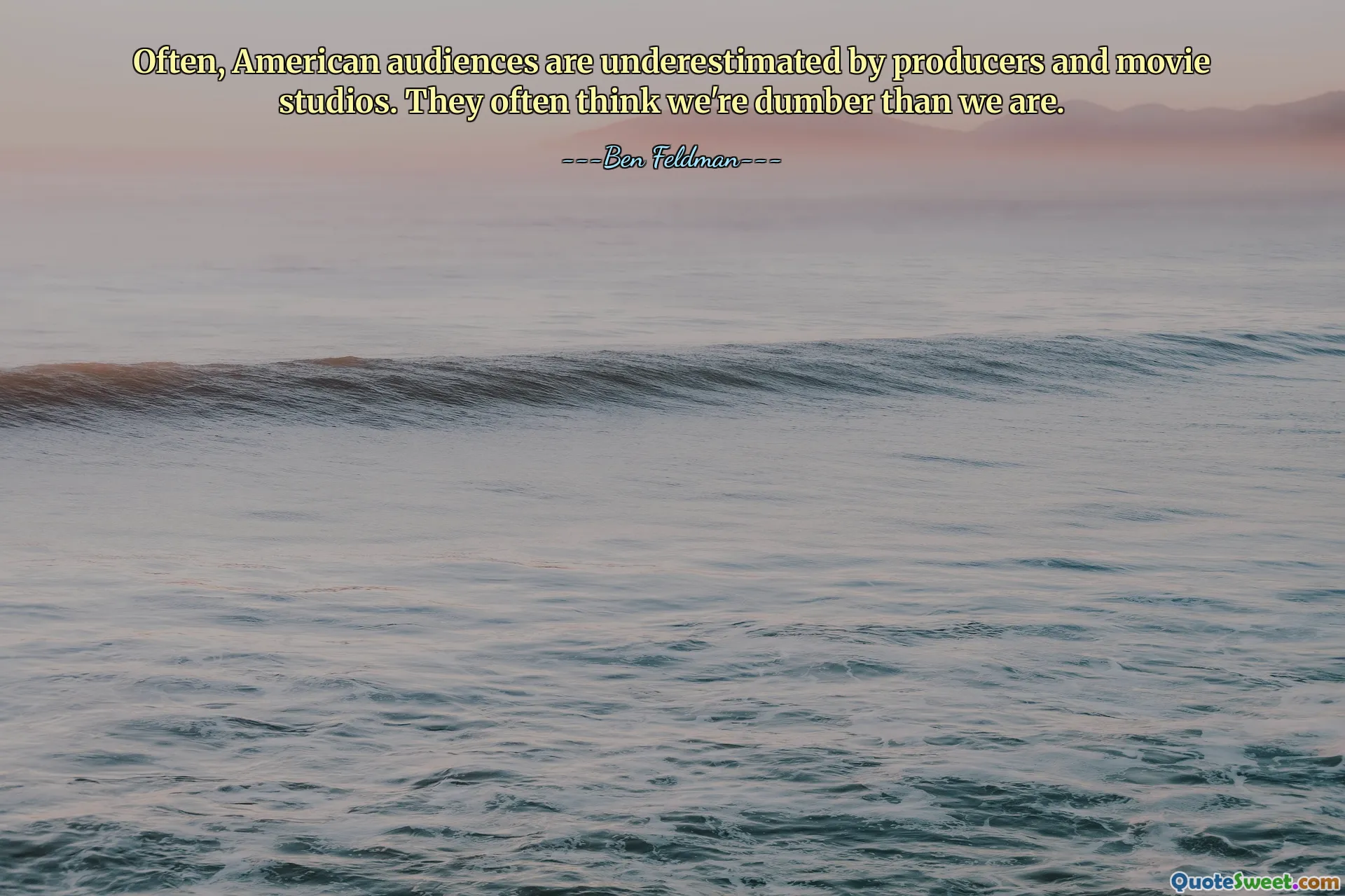 Often, American audiences are underestimated by producers and movie studios. They often think we're dumber than we are.