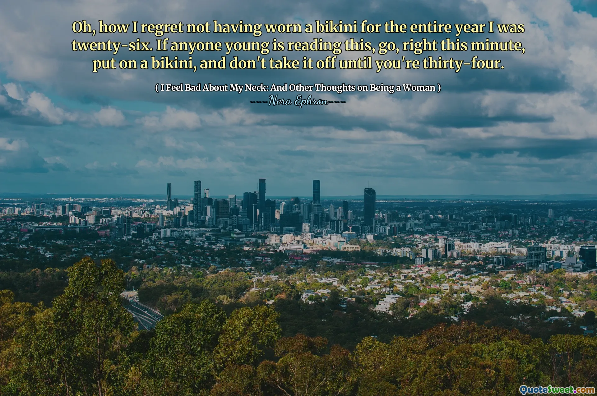 Oh, how I regret not having worn a bikini for the entire year I was twenty-six. If anyone young is reading this, go, right this minute, put on a bikini, and don't take it off until you're thirty-four.