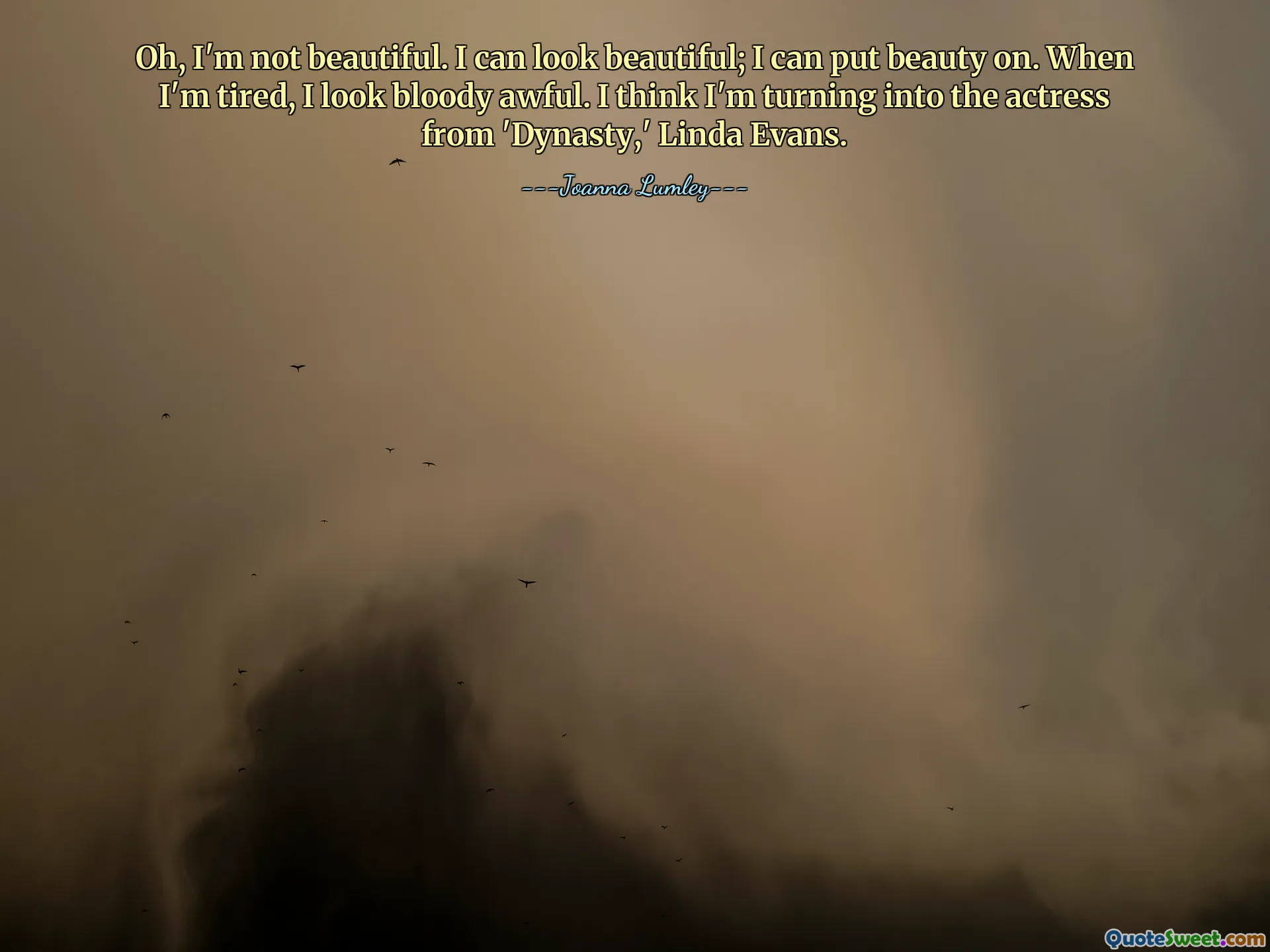 Oh, I'm not beautiful. I can look beautiful; I can put beauty on. When I'm tired, I look bloody awful. I think I'm turning into the actress from 'Dynasty,' Linda Evans.