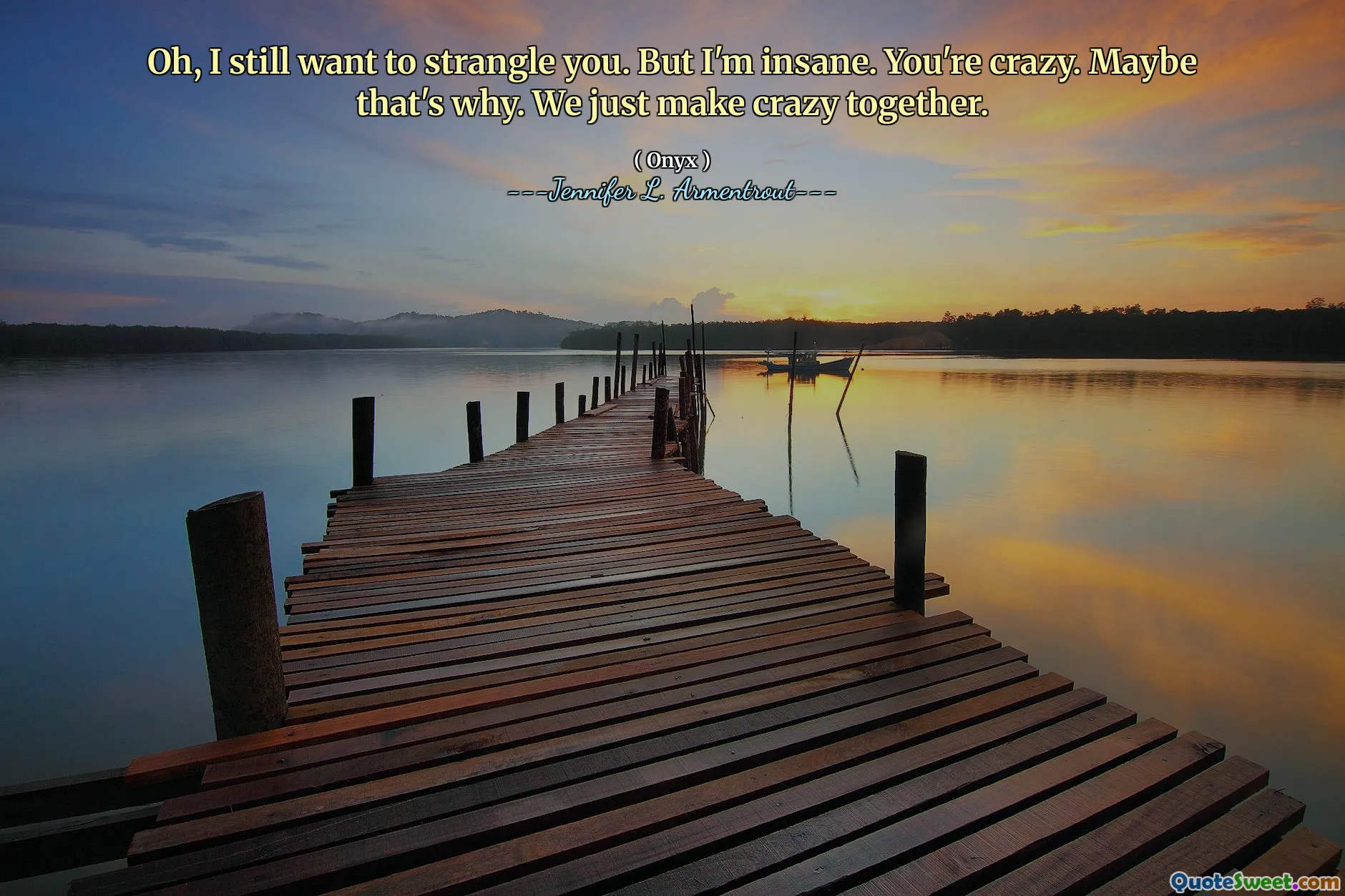 Oh, I still want to strangle you. But I'm insane. You're crazy. Maybe that's why. We just make crazy together.