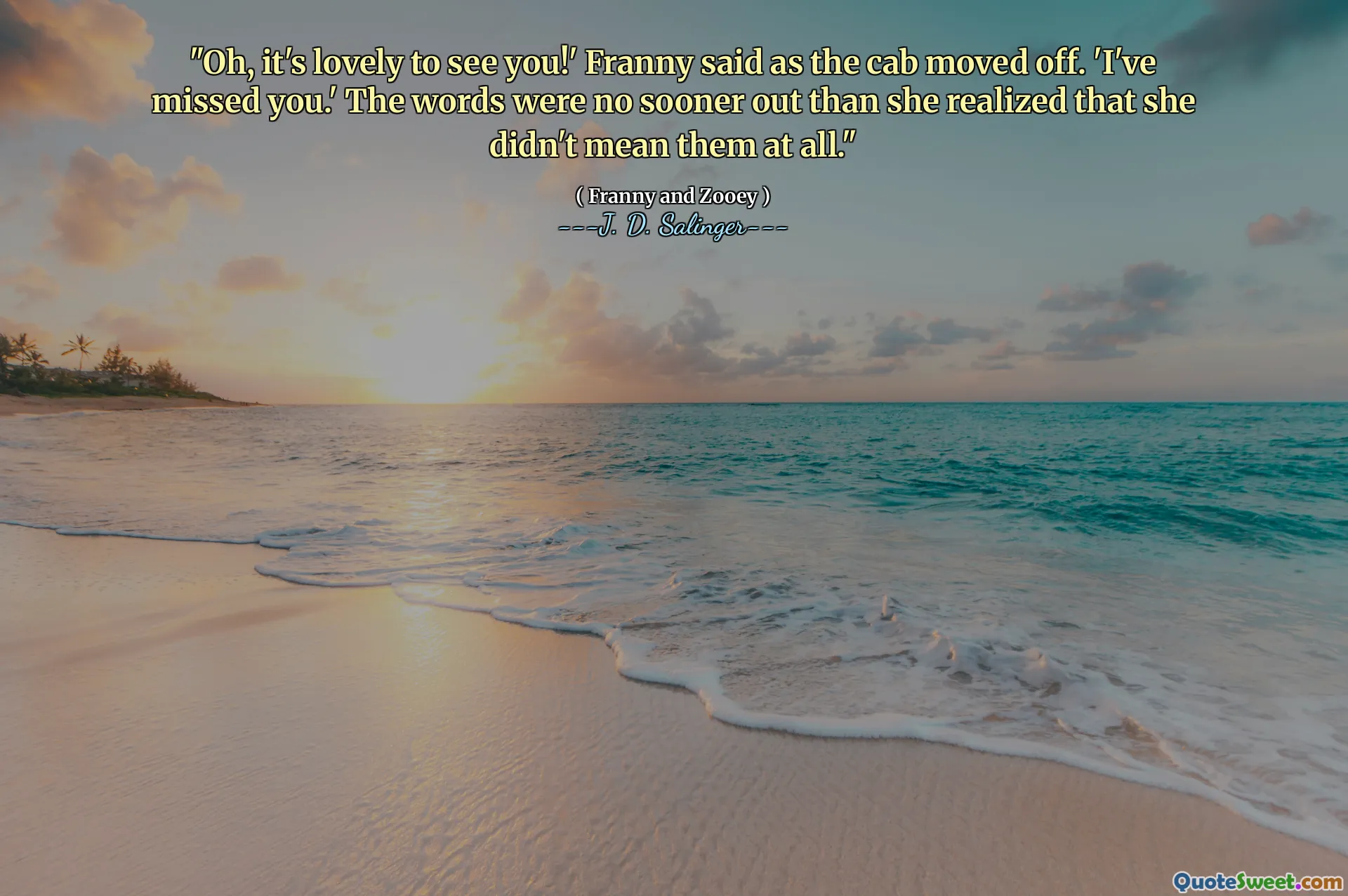 "Oh, it's lovely to see you!' Franny said as the cab moved off. 'I've missed you.' The words were no sooner out than she realized that she didn't mean them at all."