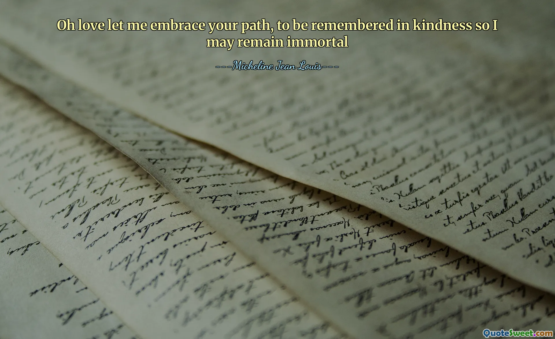 Oh love let me embrace your path, to be remembered in kindness so I may remain immortal