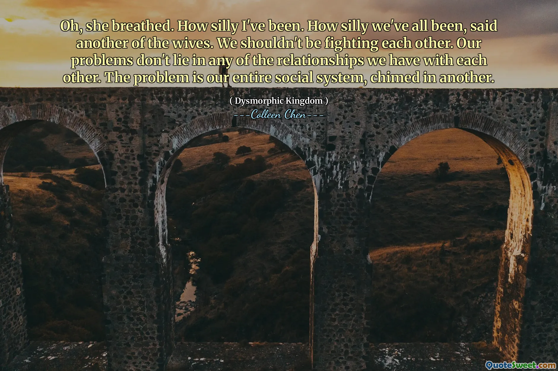 Oh, she breathed. How silly I've been. How silly we've all been, said another of the wives. We shouldn't be fighting each other. Our problems don't lie in any of the relationships we have with each other. The problem is our entire social system, chimed in another.
