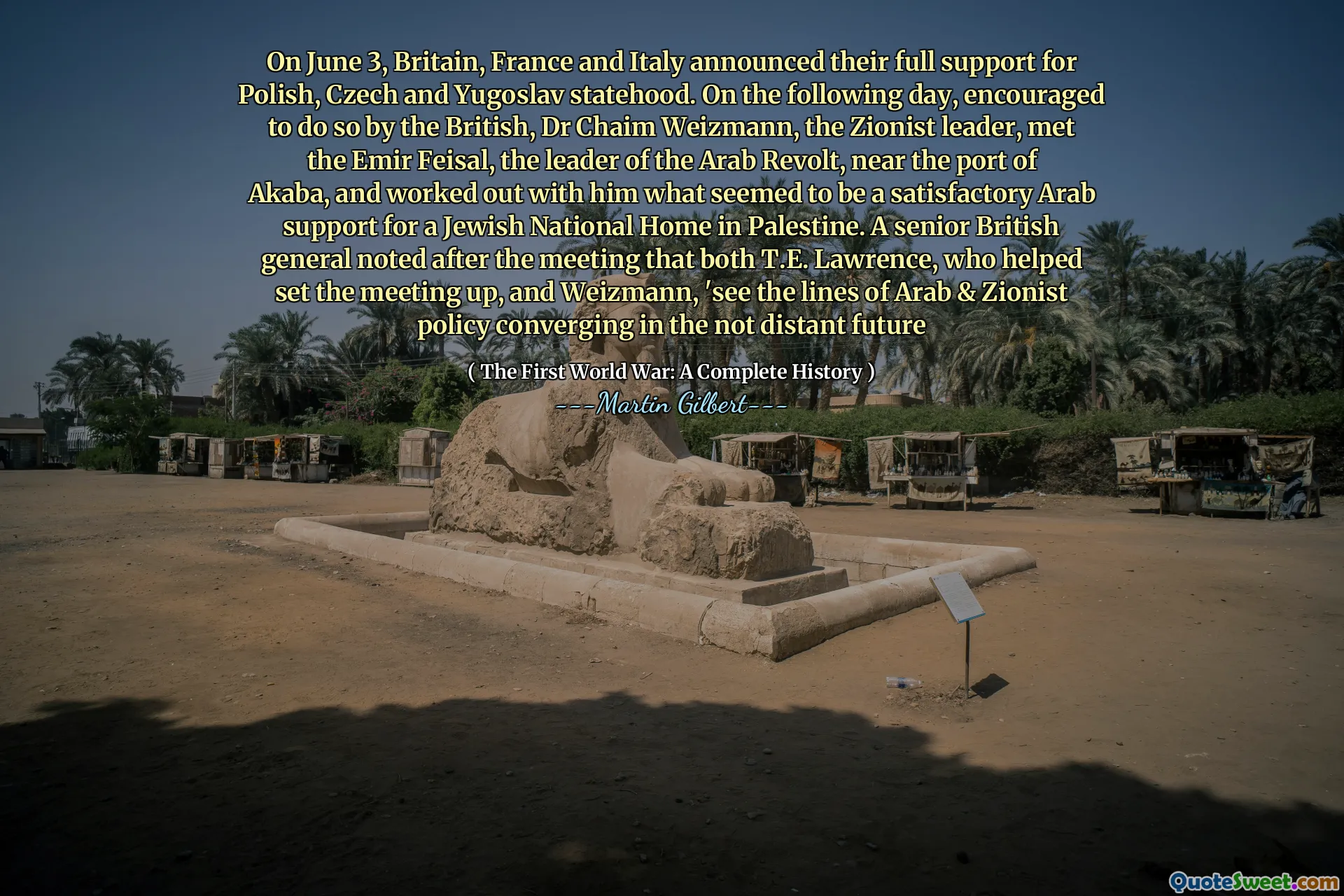 On June 3, Britain, France and Italy announced their full support for Polish, Czech and Yugoslav statehood. On the following day, encouraged to do so by the British, Dr Chaim Weizmann, the Zionist leader, met the Emir Feisal, the leader of the Arab Revolt, near the port of Akaba, and worked out with him what seemed to be a satisfactory Arab support for a Jewish National Home in Palestine. A senior British general noted after the meeting that both T.E. Lawrence, who helped set the meeting up, and Weizmann, 'see the lines of Arab & Zionist policy converging in the not distant future