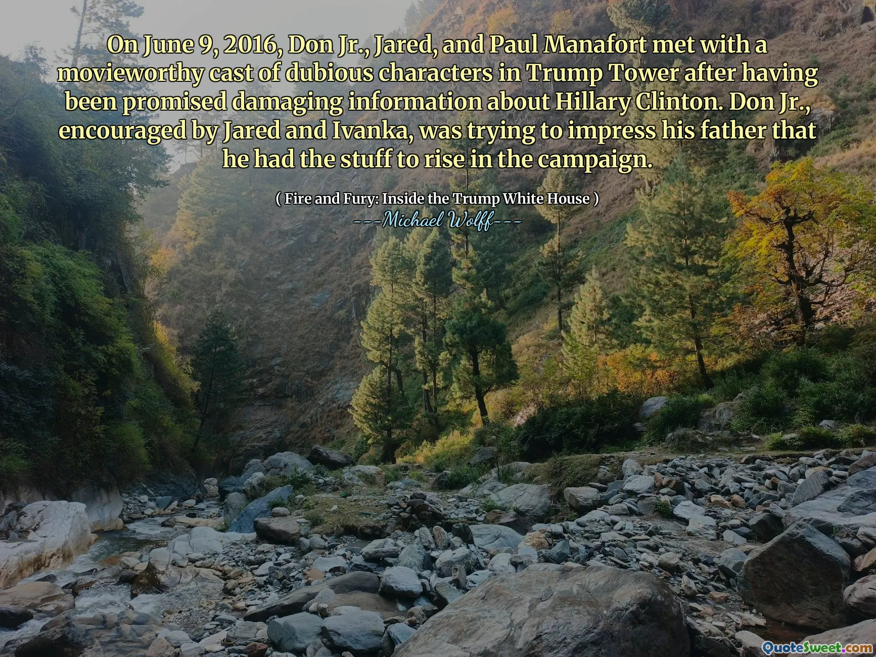 On June 9, 2016, Don Jr., Jared, and Paul Manafort met with a movieworthy cast of dubious characters in Trump Tower after having been promised damaging information about Hillary Clinton. Don Jr., encouraged by Jared and Ivanka, was trying to impress his father that he had the stuff to rise in the campaign.