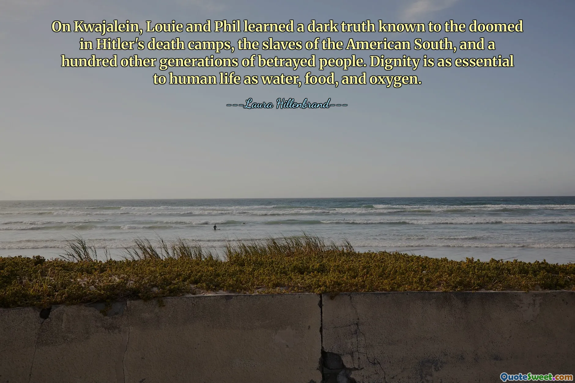 On Kwajalein, Louie and Phil learned a dark truth known to the doomed in Hitler's death camps, the slaves of the American South, and a hundred other generations of betrayed people. Dignity is as essential to human life as water, food, and oxygen.