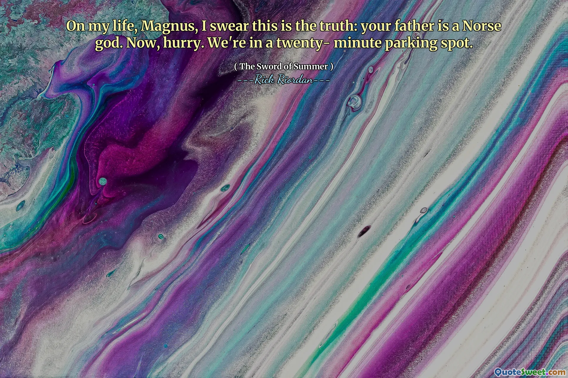 On my life, Magnus, I swear this is the truth: your father is a Norse god. Now, hurry. We're in a twenty- minute parking spot.