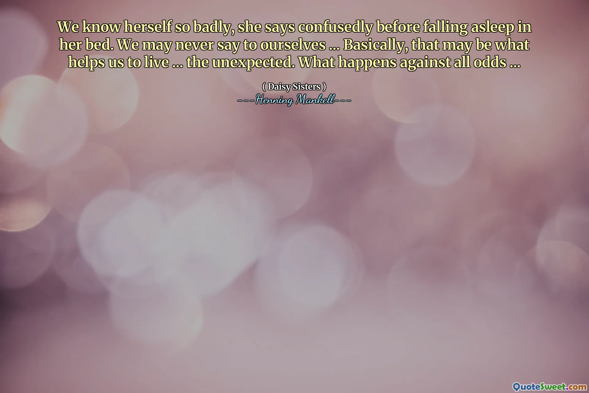 We know herself so badly, she says confusedly before falling asleep in her bed. We may never say to ourselves ... Basically, that may be what helps us to live ... the unexpected. What happens against all odds ...