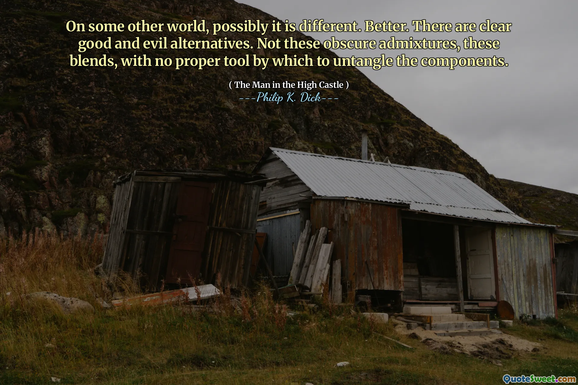 On some other world, possibly it is different. Better. There are clear good and evil alternatives. Not these obscure admixtures, these blends, with no proper tool by which to untangle the components.