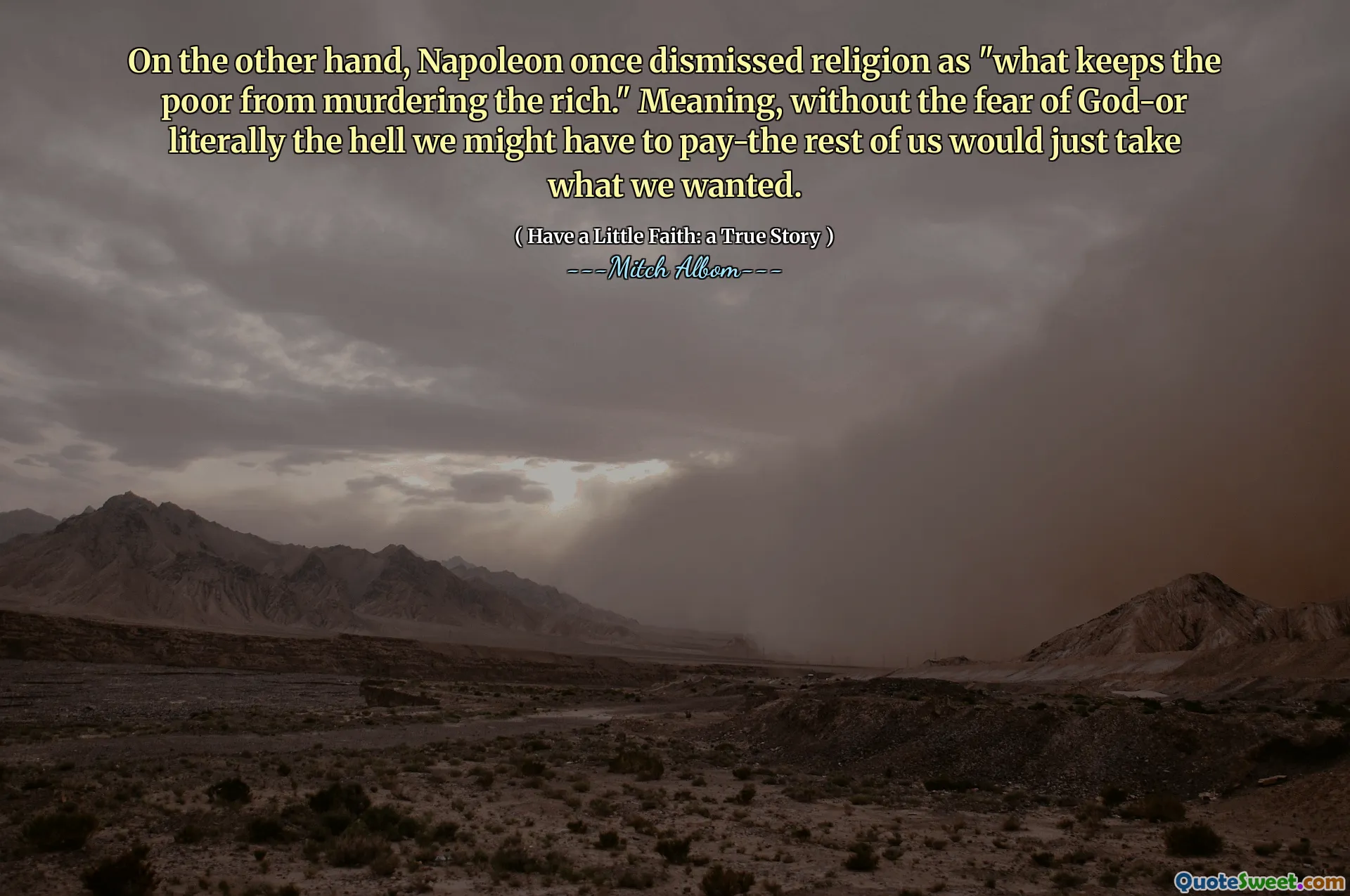 다른 한편으로, 나폴레옹은 한때 종교를 "가난한 사람들이 부자를 살해하는 것을 막는 것"으로 종교를 기각했다. 의미, 하나님에 대한 두려움이나 문자 그대로 우리가 지불해야 할 수도 있습니다. 우리 중 나머지는 우리가 원하는 것을 가져갈 것입니다.