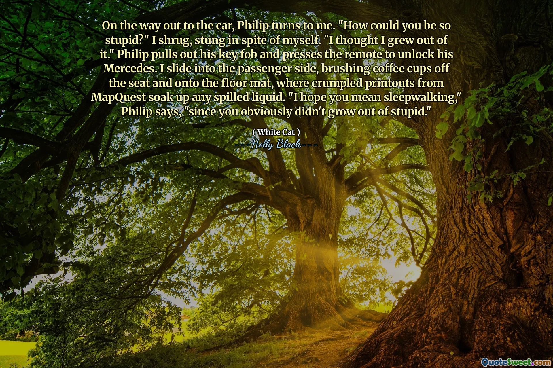 On the way out to the car, Philip turns to me. "How could you be so stupid?" I shrug, stung in spite of myself. "I thought I grew out of it." Philip pulls out his key fob and presses the remote to unlock his Mercedes. I slide into the passenger side, brushing coffee cups off the seat and onto the floor mat, where crumpled printouts from MapQuest soak up any spilled liquid. "I hope you mean sleepwalking," Philip says, "since you obviously didn't grow out of stupid."