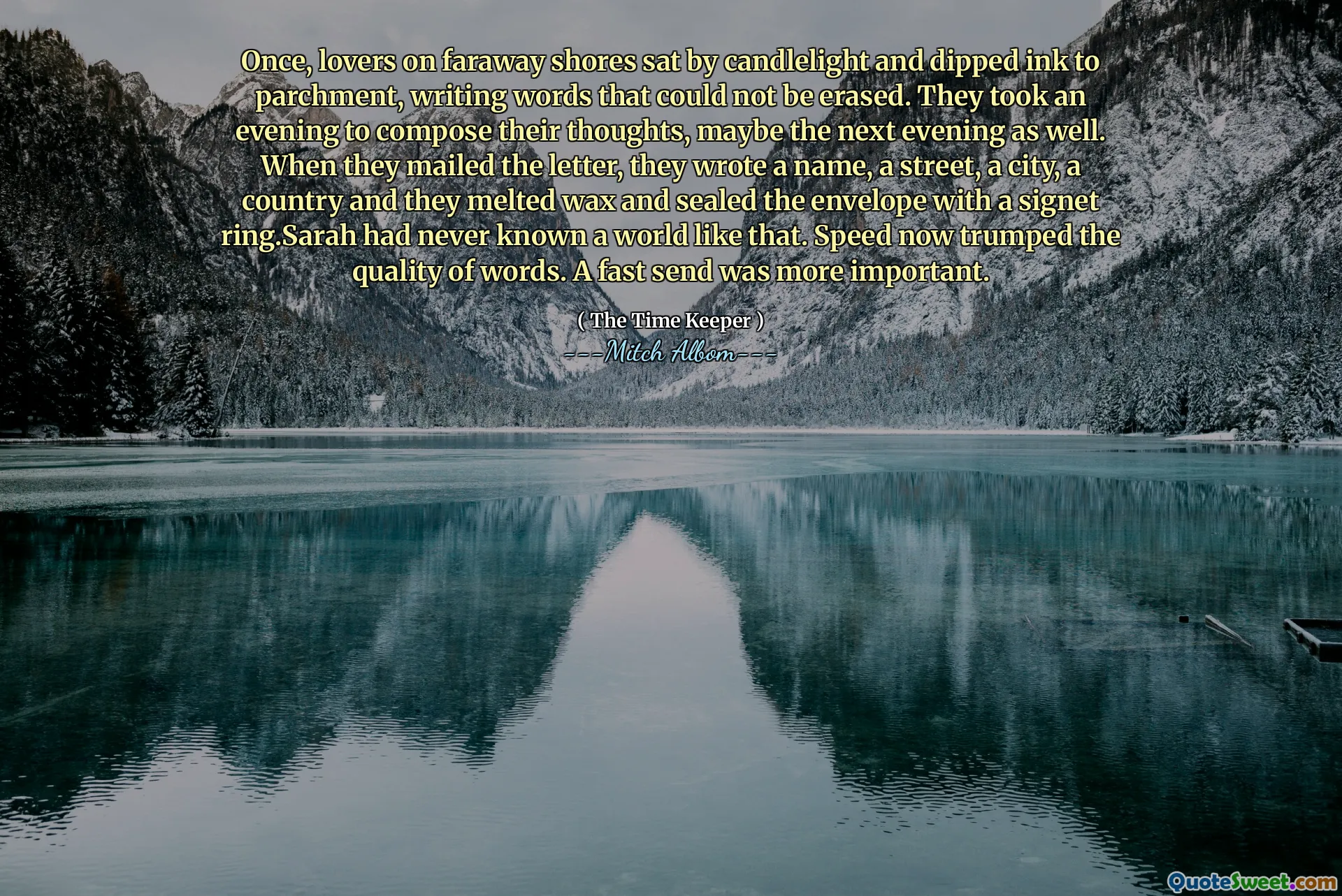 Suatu kali, para pecinta di pantai yang jauh duduk dengan cahaya lilin dan mencelupkan tinta ke perkamen, menulis kata -kata yang tidak dapat dihapus. Mereka mengambil malam untuk menyusun pikiran mereka, mungkin malam berikutnya juga. Ketika mereka mengirimkan surat itu, mereka menulis nama, jalan, sebuah kota, sebuah negara dan mereka melelehkan lilin dan menyegel amplop dengan cincin khas. Sarah tidak pernah mengenal dunia seperti itu. Kecepatan sekarang mengalahkan kualitas kata -kata. Kirim cepat lebih penting.