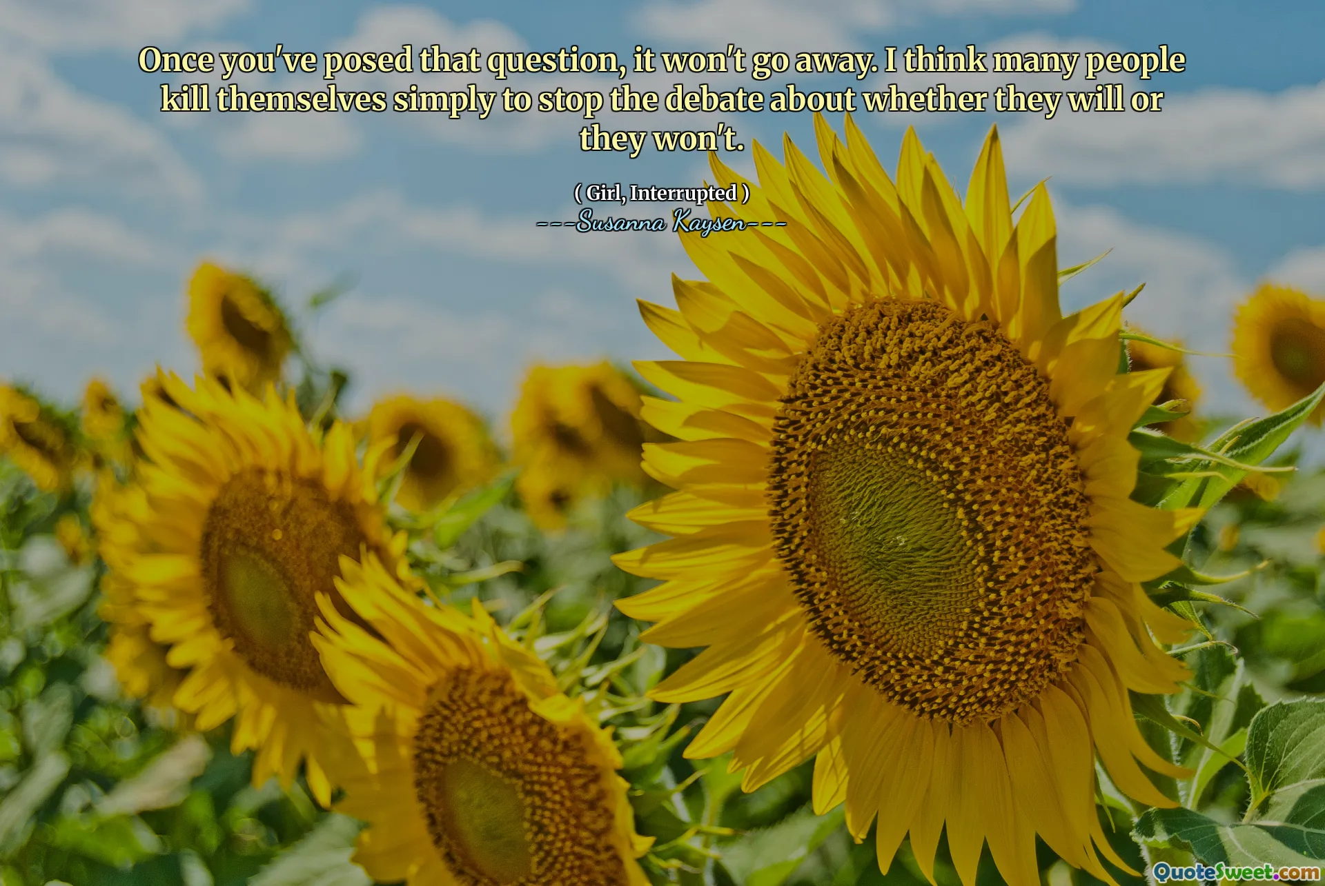 Once you've posed that question, it won't go away. I think many people kill themselves simply to stop the debate about whether they will or they won't.
