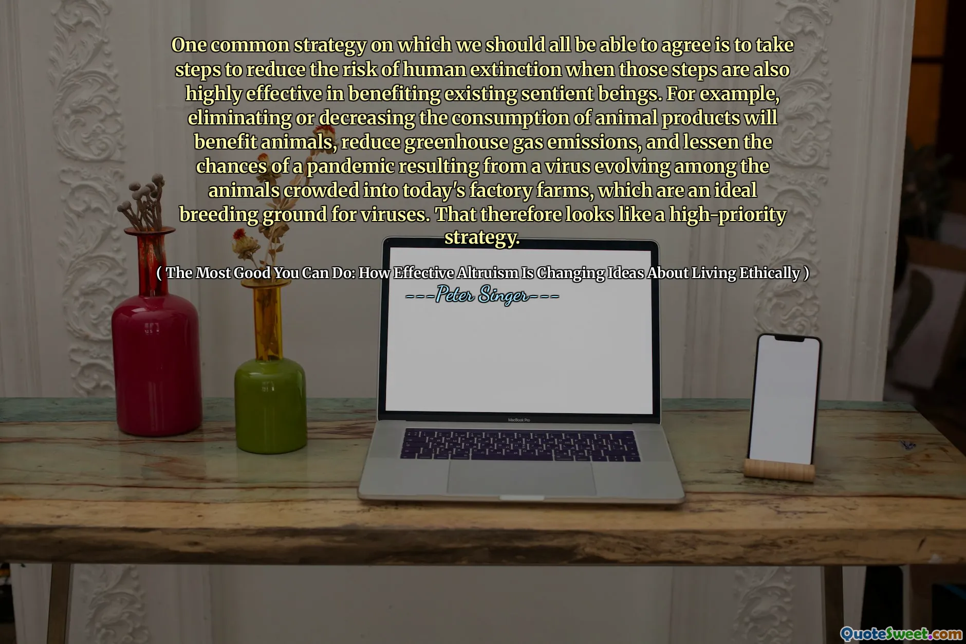One common strategy on which we should all be able to agree is to take steps to reduce the risk of human extinction when those steps are also highly effective in benefiting existing sentient beings. For example, eliminating or decreasing the consumption of animal products will benefit animals, reduce greenhouse gas emissions, and lessen the chances of a pandemic resulting from a virus evolving among the animals crowded into today's factory farms, which are an ideal breeding ground for viruses. That therefore looks like a high-priority strategy.