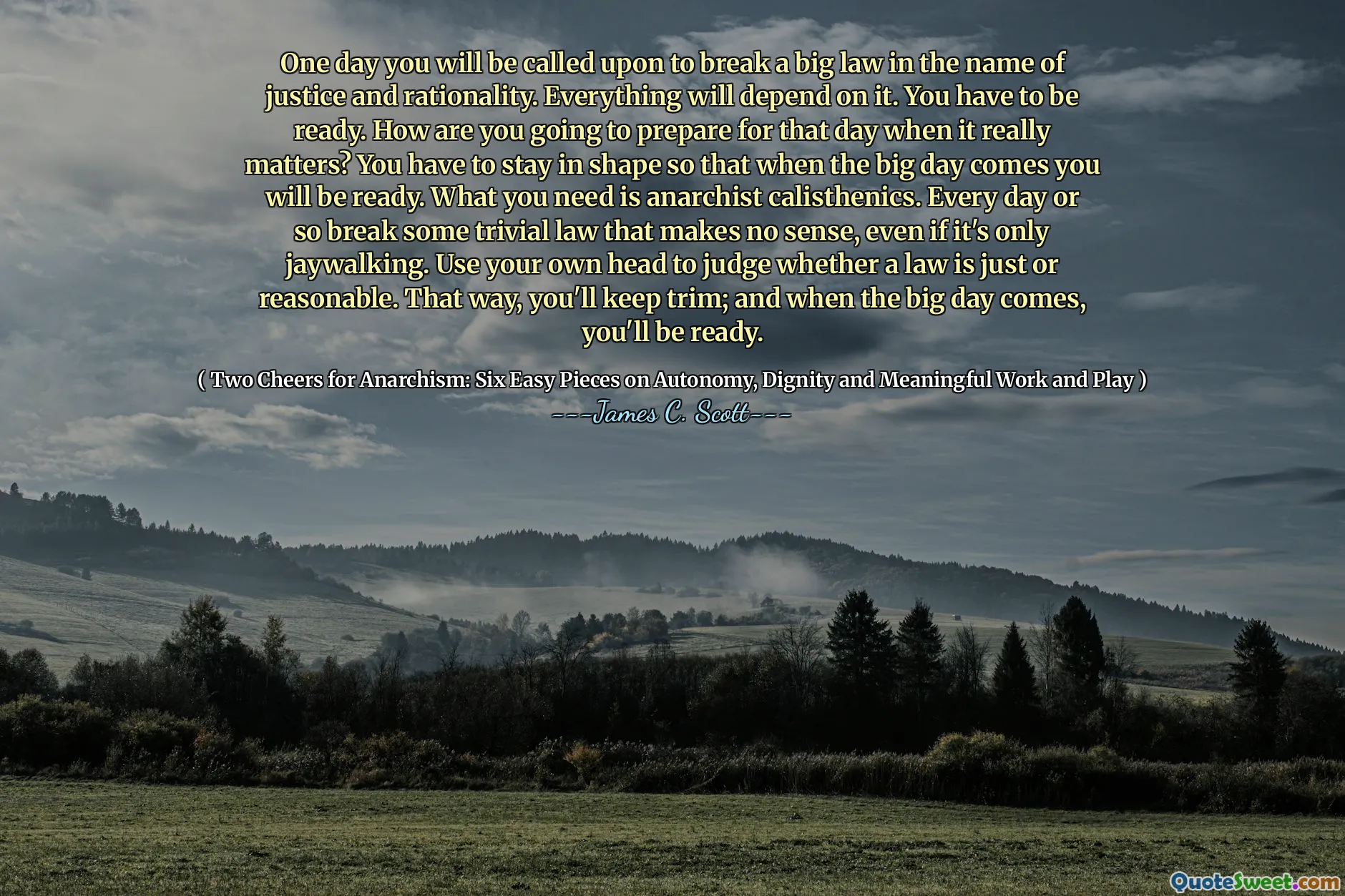 One day you will be called upon to break a big law in the name of justice and rationality. Everything will depend on it. You have to be ready. How are you going to prepare for that day when it really matters? You have to stay in shape so that when the big day comes you will be ready. What you need is anarchist calisthenics. Every day or so break some trivial law that makes no sense, even if it's only jaywalking. Use your own head to judge whether a law is just or reasonable. That way, you'll keep trim; and when the big day comes, you'll be ready.