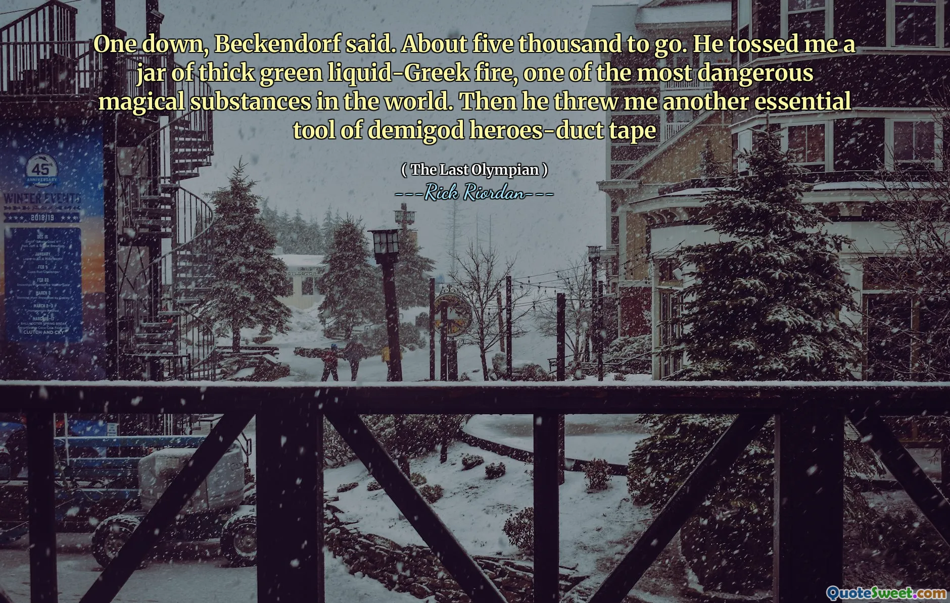 One down, Beckendorf said. About five thousand to go. He tossed me a jar of thick green liquid-Greek fire, one of the most dangerous magical substances in the world. Then he threw me another essential tool of demigod heroes-duct tape
