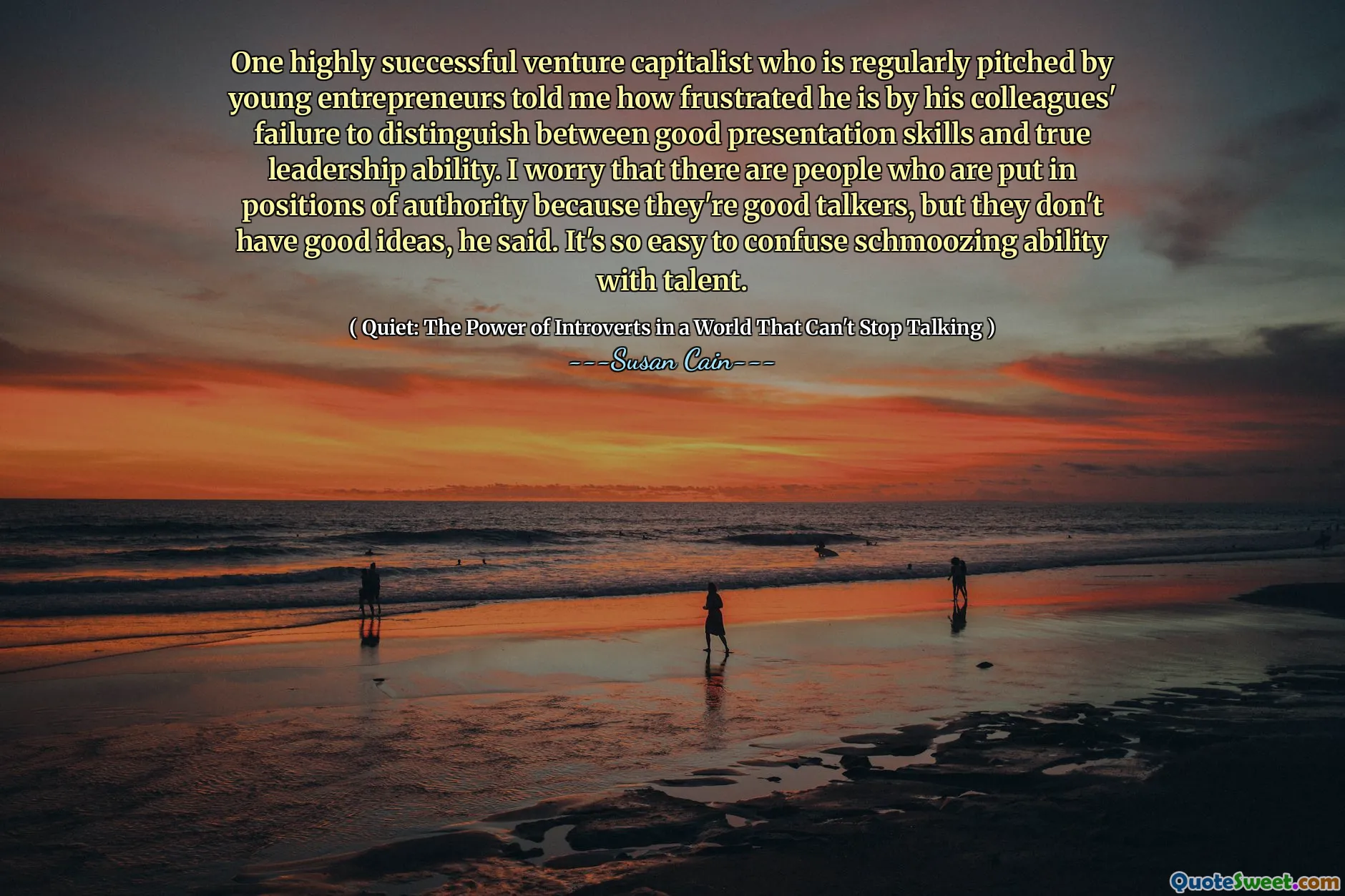 One highly successful venture capitalist who is regularly pitched by young entrepreneurs told me how frustrated he is by his colleagues' failure to distinguish between good presentation skills and true leadership ability. I worry that there are people who are put in positions of authority because they're good talkers, but they don't have good ideas, he said. It's so easy to confuse schmoozing ability with talent.