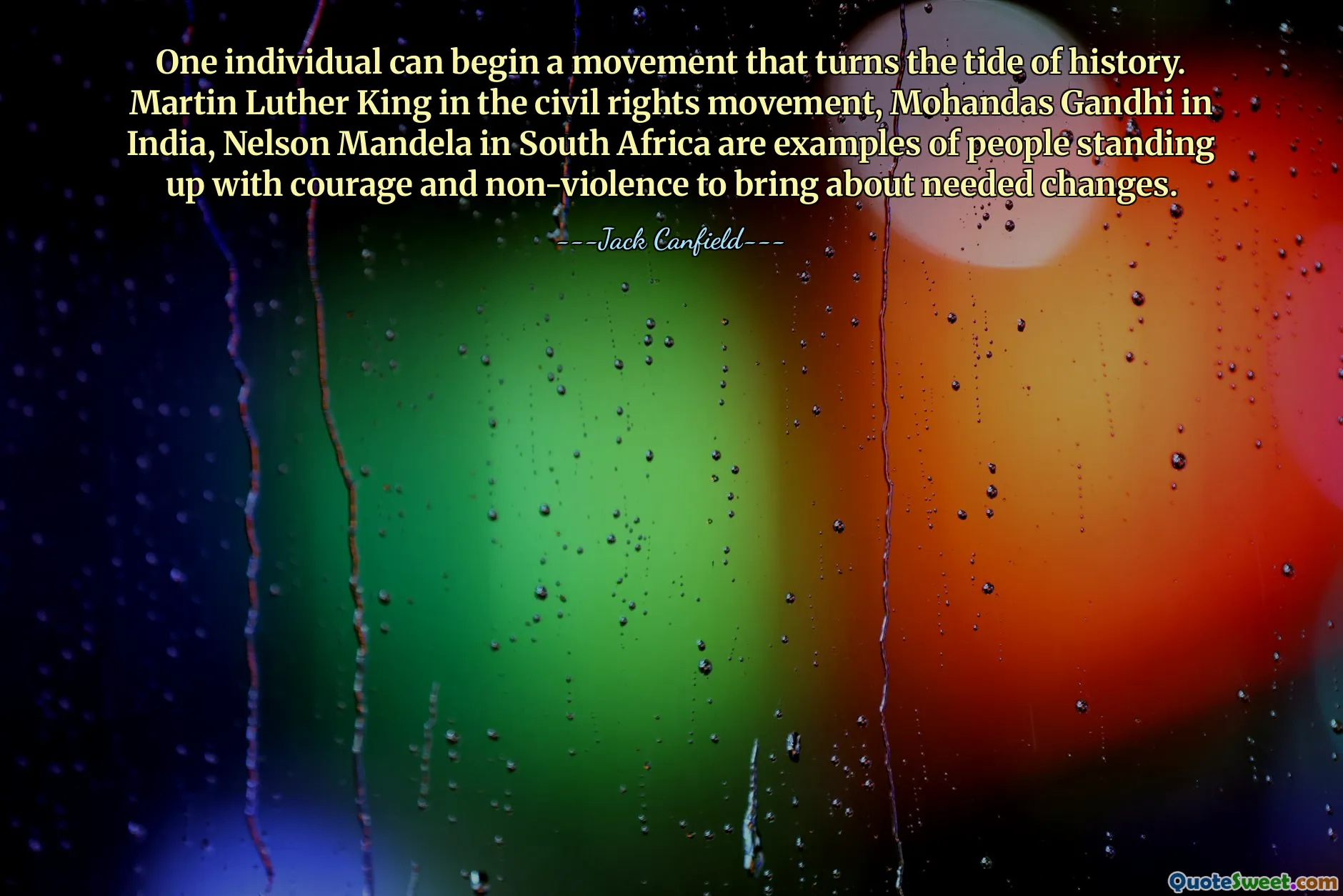 One individual can begin a movement that turns the tide of history. Martin Luther King in the civil rights movement, Mohandas Gandhi in India, Nelson Mandela in South Africa are examples of people standing up with courage and non-violence to bring about needed changes.