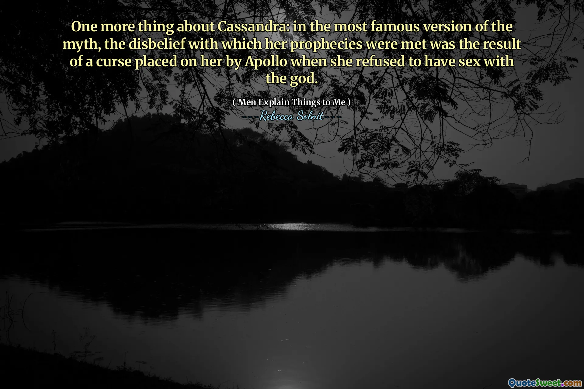 One more thing about Cassandra: in the most famous version of the myth, the disbelief with which her prophecies were met was the result of a curse placed on her by Apollo when she refused to have sex with the god.
