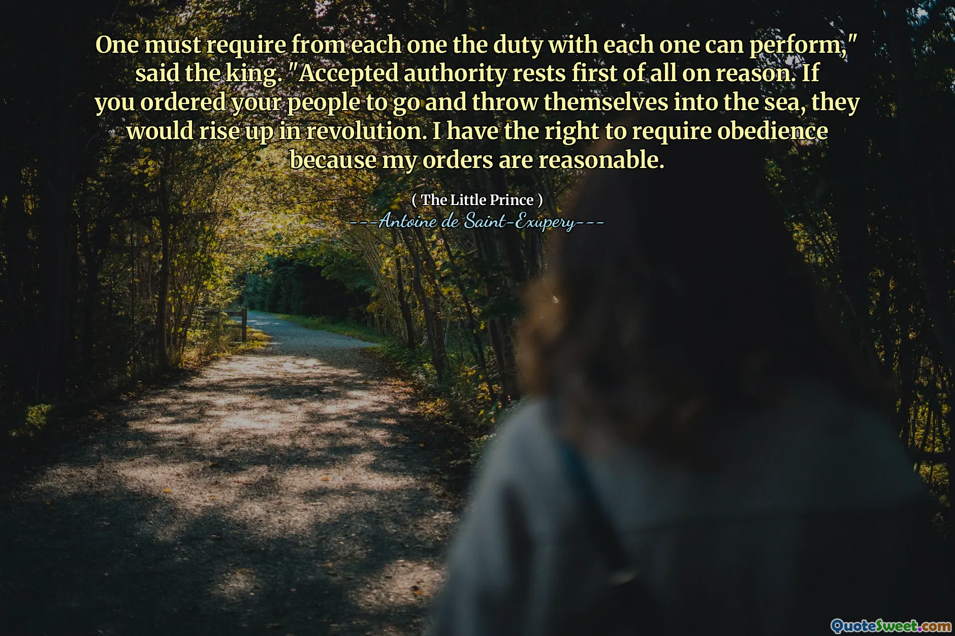 One must require from each one the duty with each one can perform," said the king. "Accepted authority rests first of all on reason. If you ordered your people to go and throw themselves into the sea, they would rise up in revolution. I have the right to require obedience because my orders are reasonable.