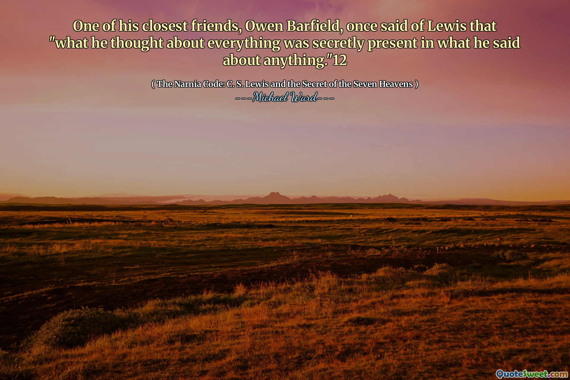 En av hans närmaste vänner, Owen Barfield, sa en gång om Lewis att "vad han tyckte om allt var i hemlighet närvarande i det han sa om någonting." 12