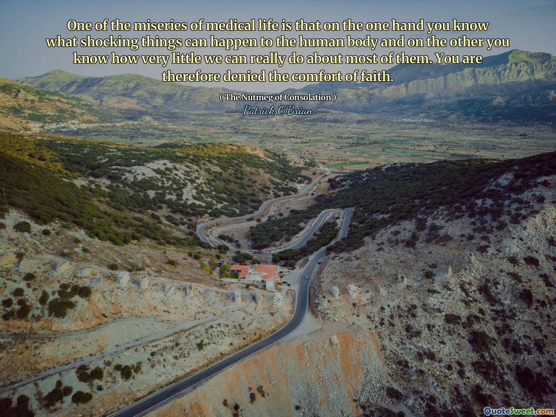 One of the miseries of medical life is that on the one hand you know what shocking things can happen to the human body and on the other you know how very little we can really do about most of them. You are therefore denied the comfort of faith.