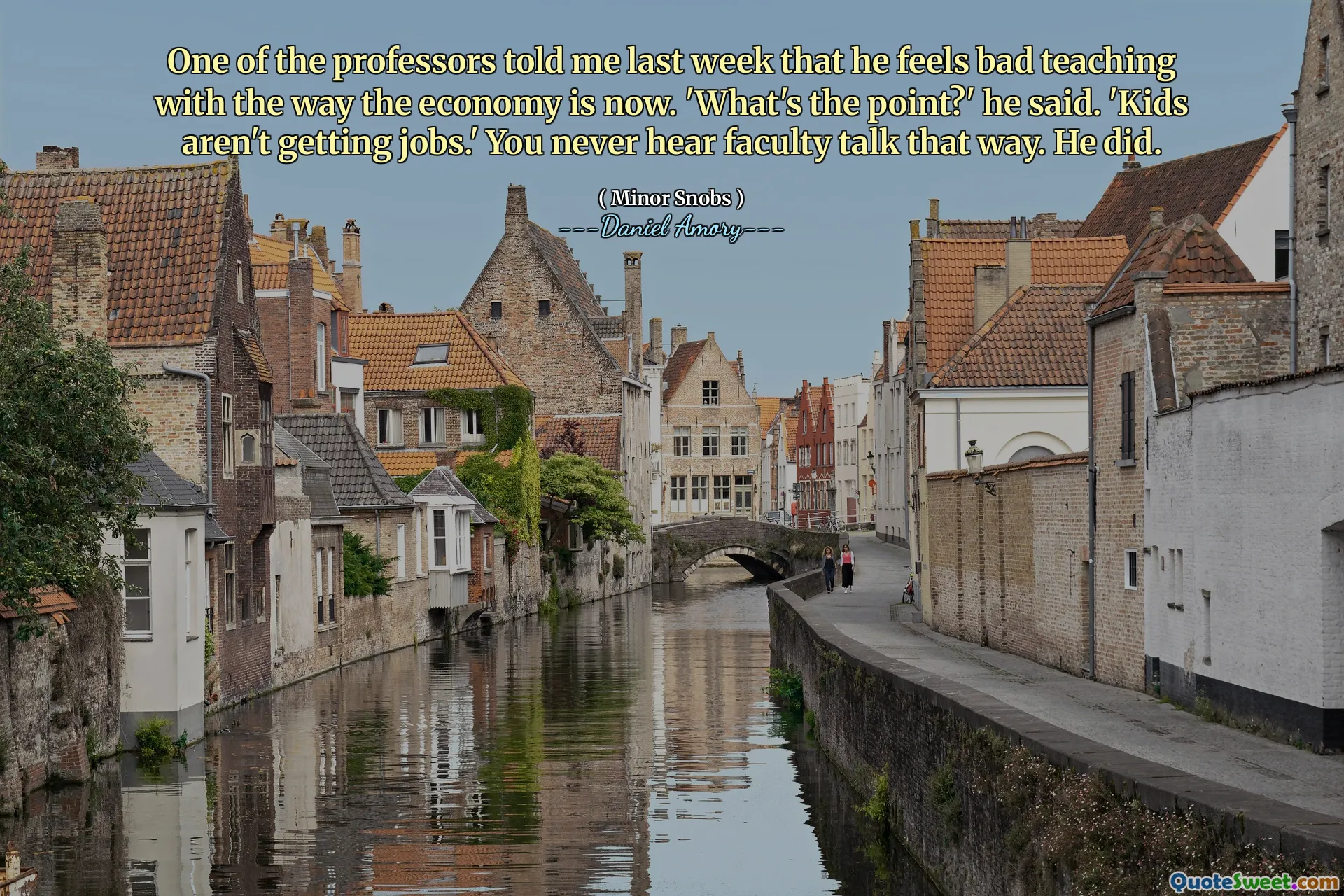 One of the professors told me last week that he feels bad teaching with the way the economy is now. 'What's the point?' he said. 'Kids aren't getting jobs.' You never hear faculty talk that way. He did.