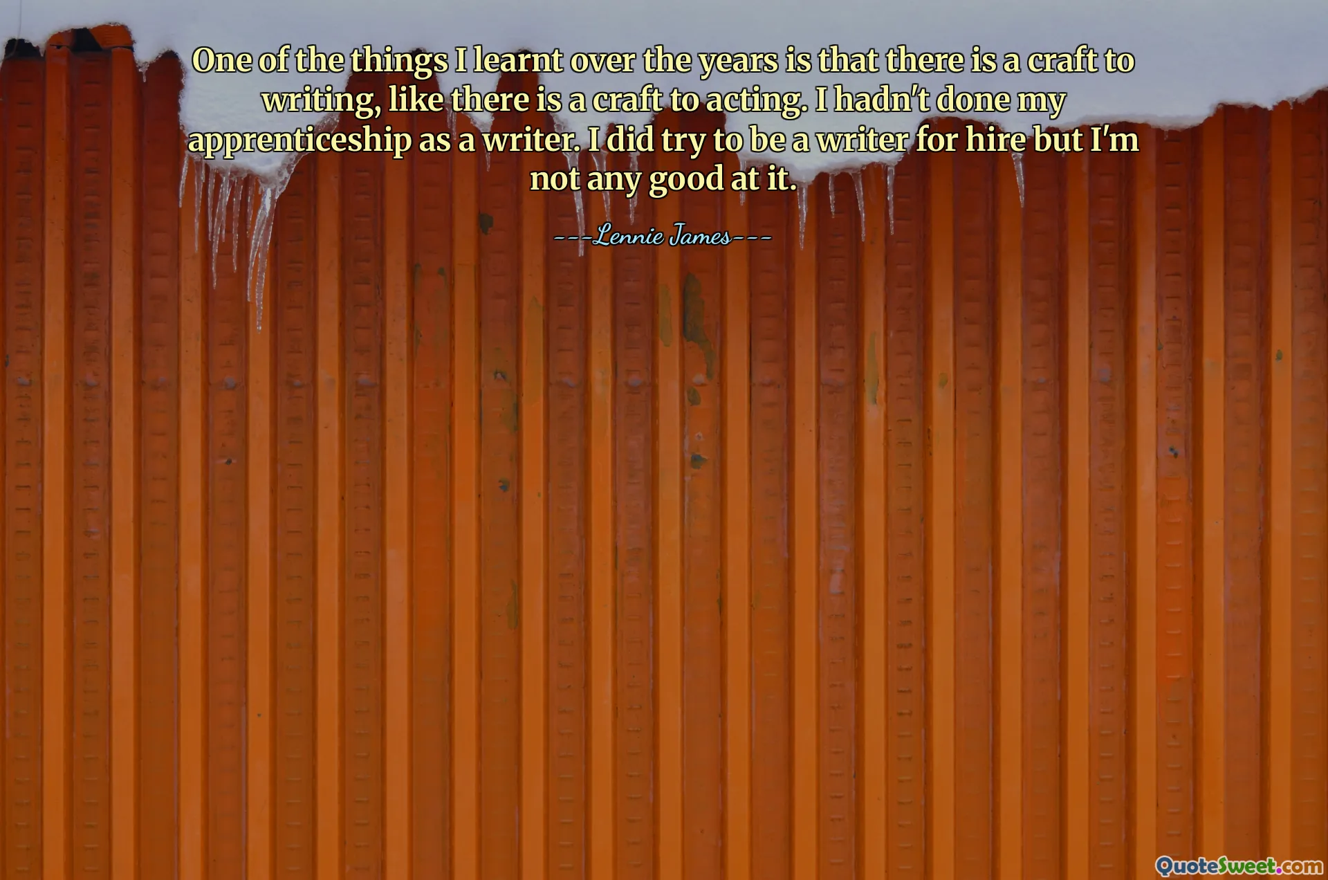多年来我学到的一件事是，写作是一门技巧，就像表演也是一门技巧一样。我还没有完成作家的学徒期。我确实尝试过成为一名受雇作家，但我并不擅长。