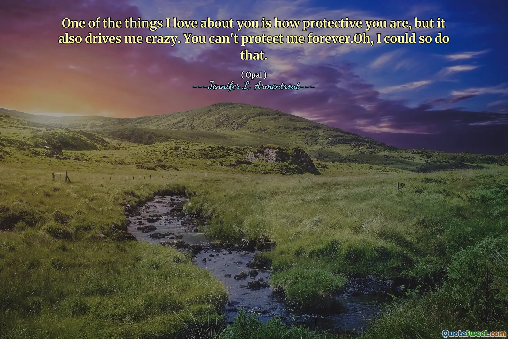 One of the things I love about you is how protective you are, but it also drives me crazy. You can't protect me forever.Oh, I could so do that.