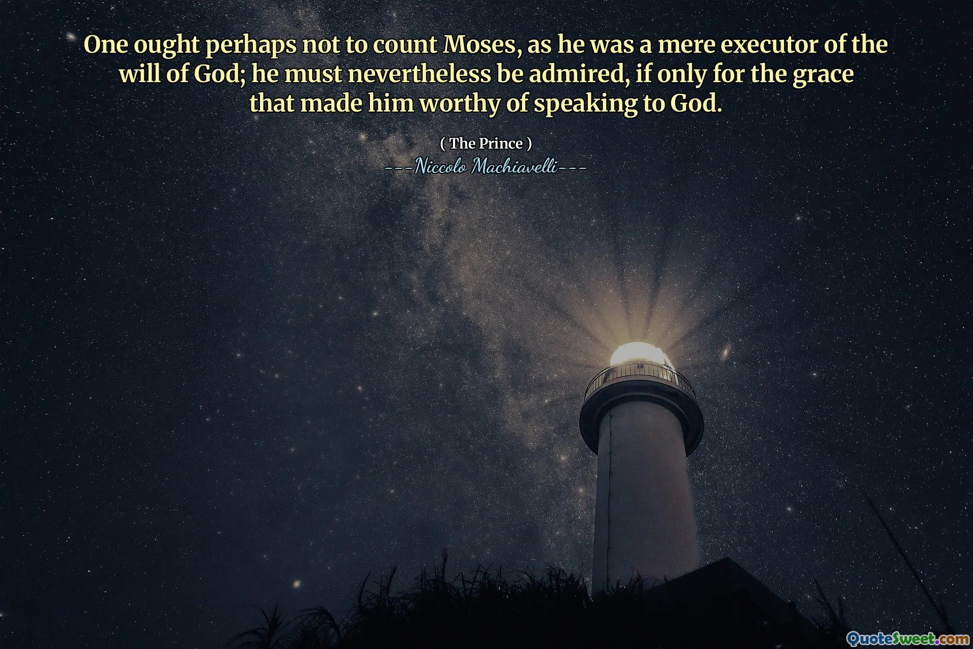 One ought perhaps not to count Moses, as he was a mere executor of the will of God; he must nevertheless be admired, if only for the grace that made him worthy of speaking to God.