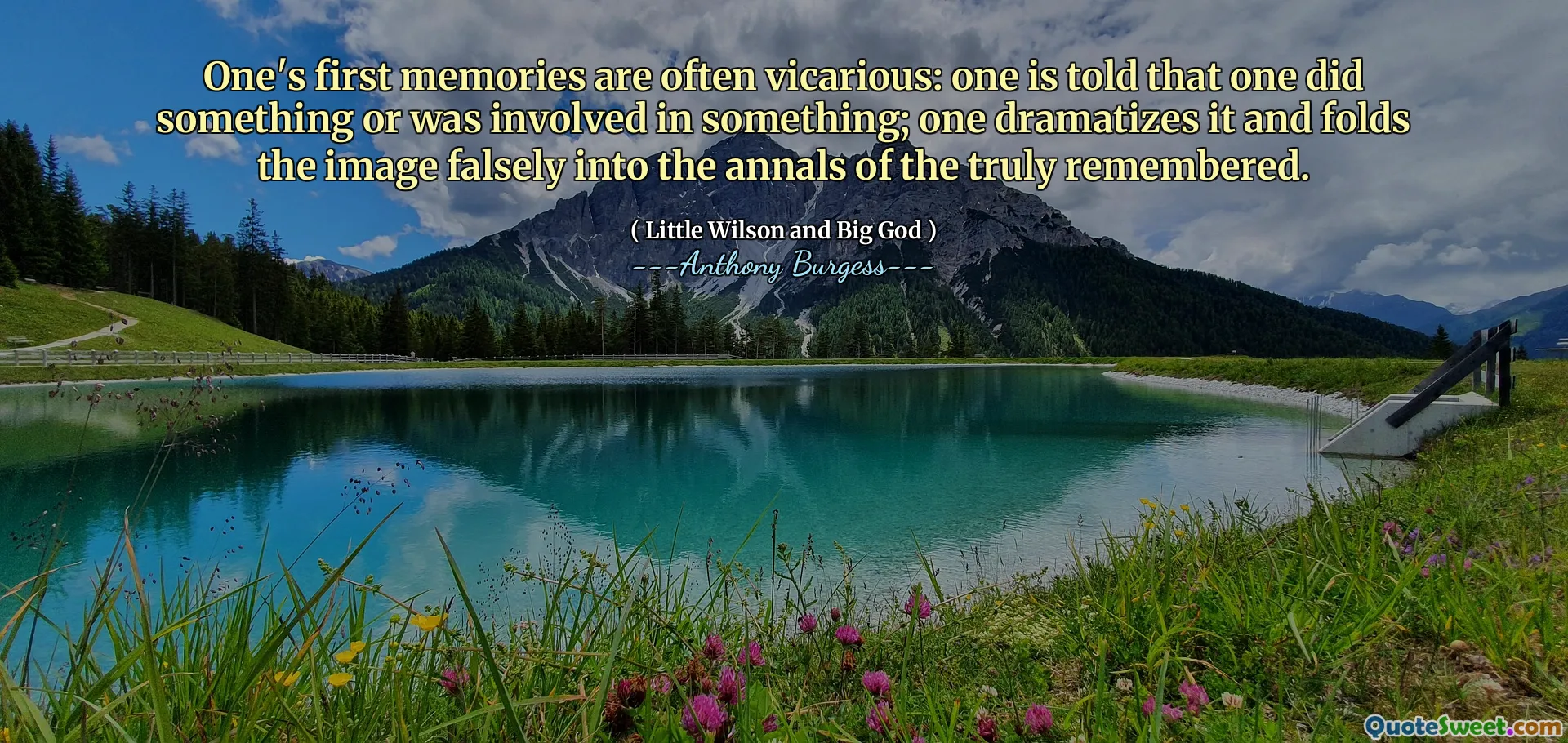 One's first memories are often vicarious: one is told that one did something or was involved in something; one dramatizes it and folds the image falsely into the annals of the truly remembered.