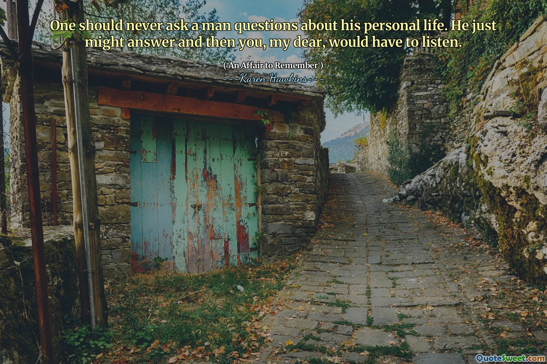 One should never ask a man questions about his personal life. He just might answer and then you, my dear, would have to listen.