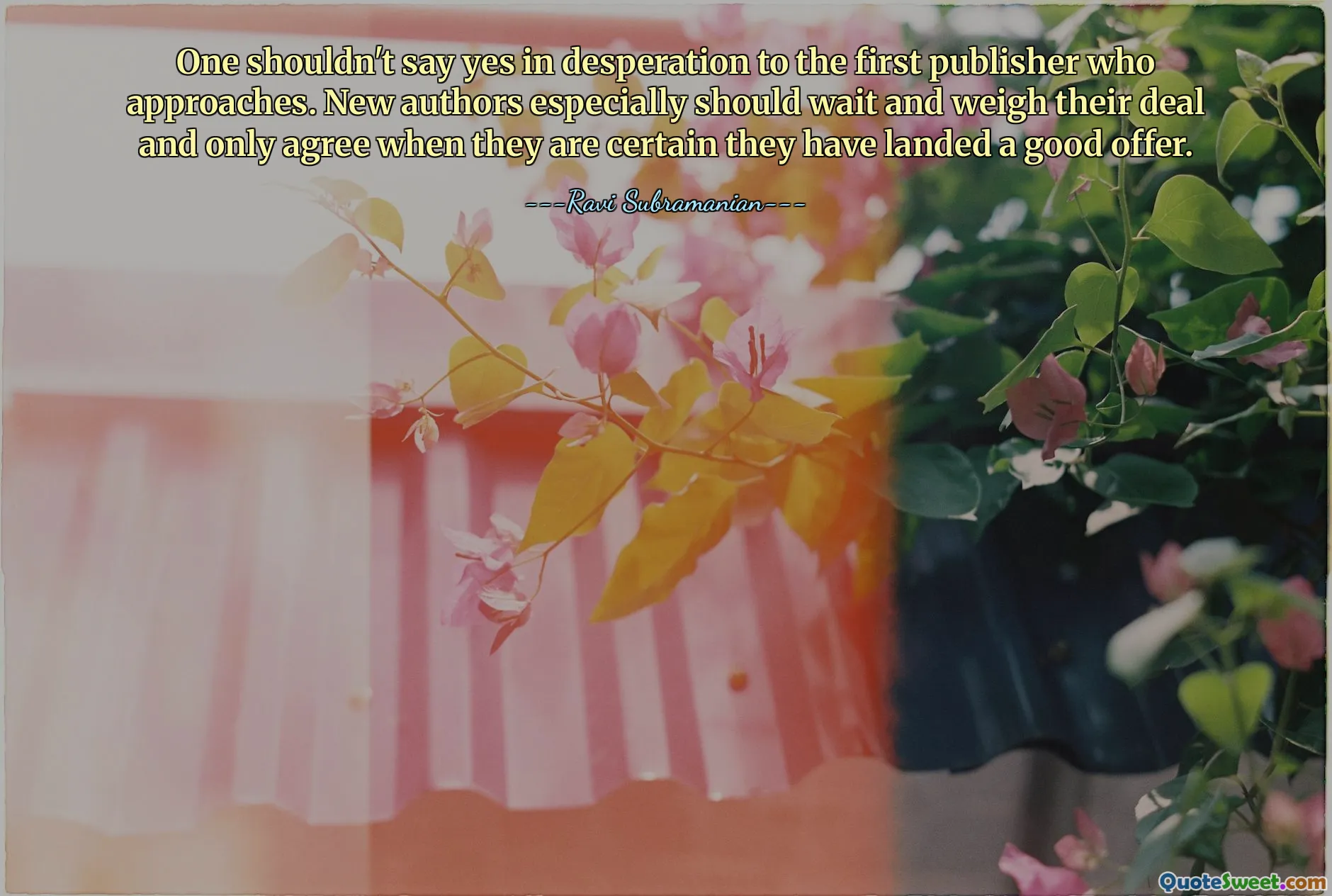 One shouldn't say yes in desperation to the first publisher who approaches. New authors especially should wait and weigh their deal and only agree when they are certain they have landed a good offer.