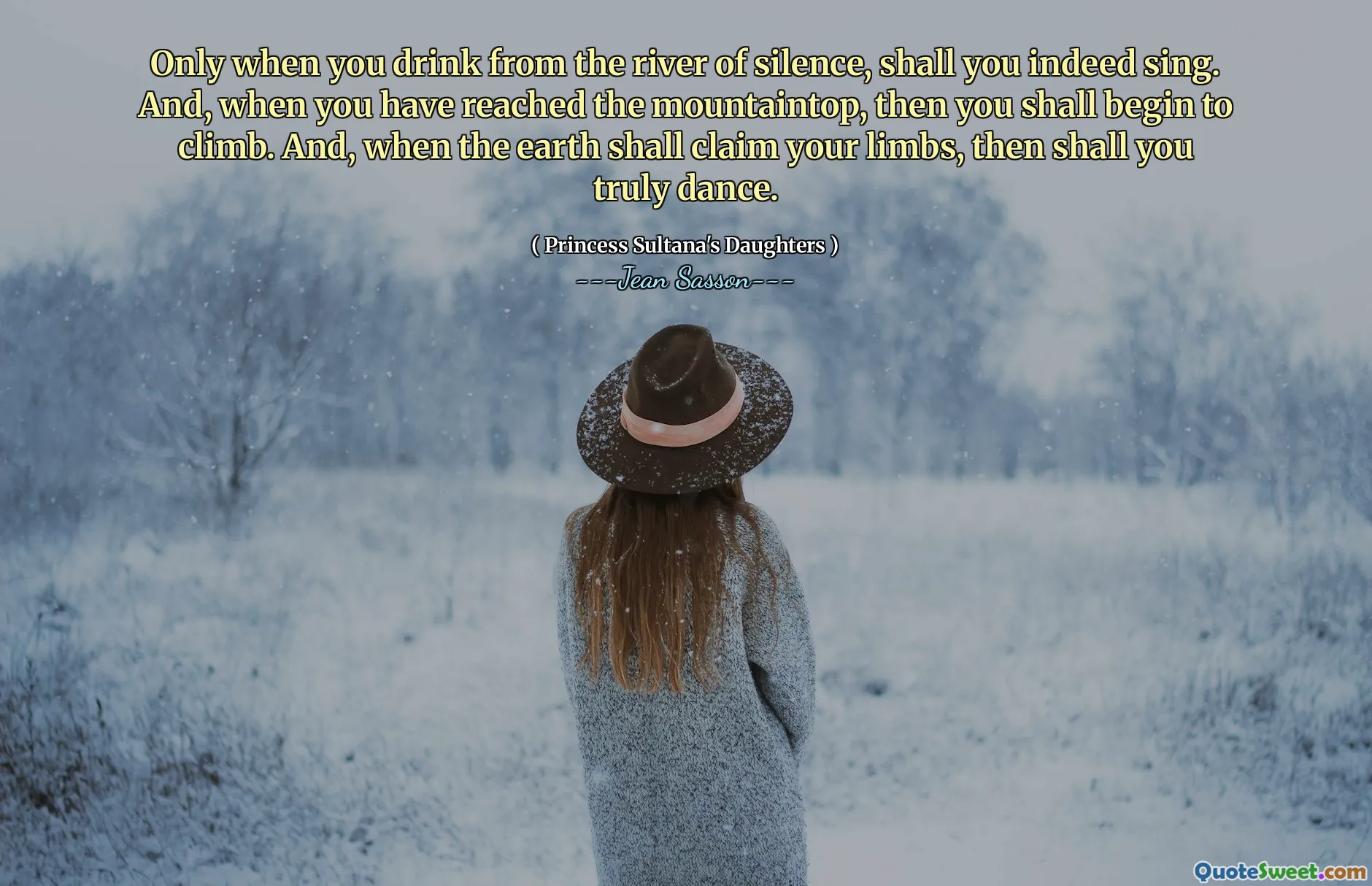 Only when you drink from the river of silence, shall you indeed sing. And, when you have reached the mountaintop, then you shall begin to climb. And, when the earth shall claim your limbs, then shall you truly dance.