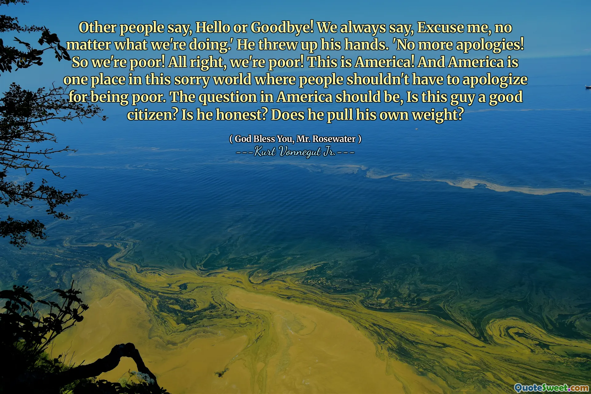 სხვა ადამიანები ამბობენ, გამარჯობა ან ნახვამდის! ჩვენ ყოველთვის ვამბობთ, მაპატიეთ, არ აქვს მნიშვნელობა რას ვაკეთებთ. ' მან ხელები ჩამოაგდო. 'აღარ ბოდიში! ასე რომ, ჩვენ ღარიბი ვართ! კარგი, ჩვენ ღარიბი ვართ! ეს არის ამერიკა! და ამერიკა არის ერთი ადგილი ამ სამწუხარო სამყაროში, სადაც ხალხს არ უნდა მოუწევს ბოდიში მოიხადოს, რომ ღარიბია. ამერიკაში კითხვა უნდა იყოს, არის ეს ბიჭი კარგი