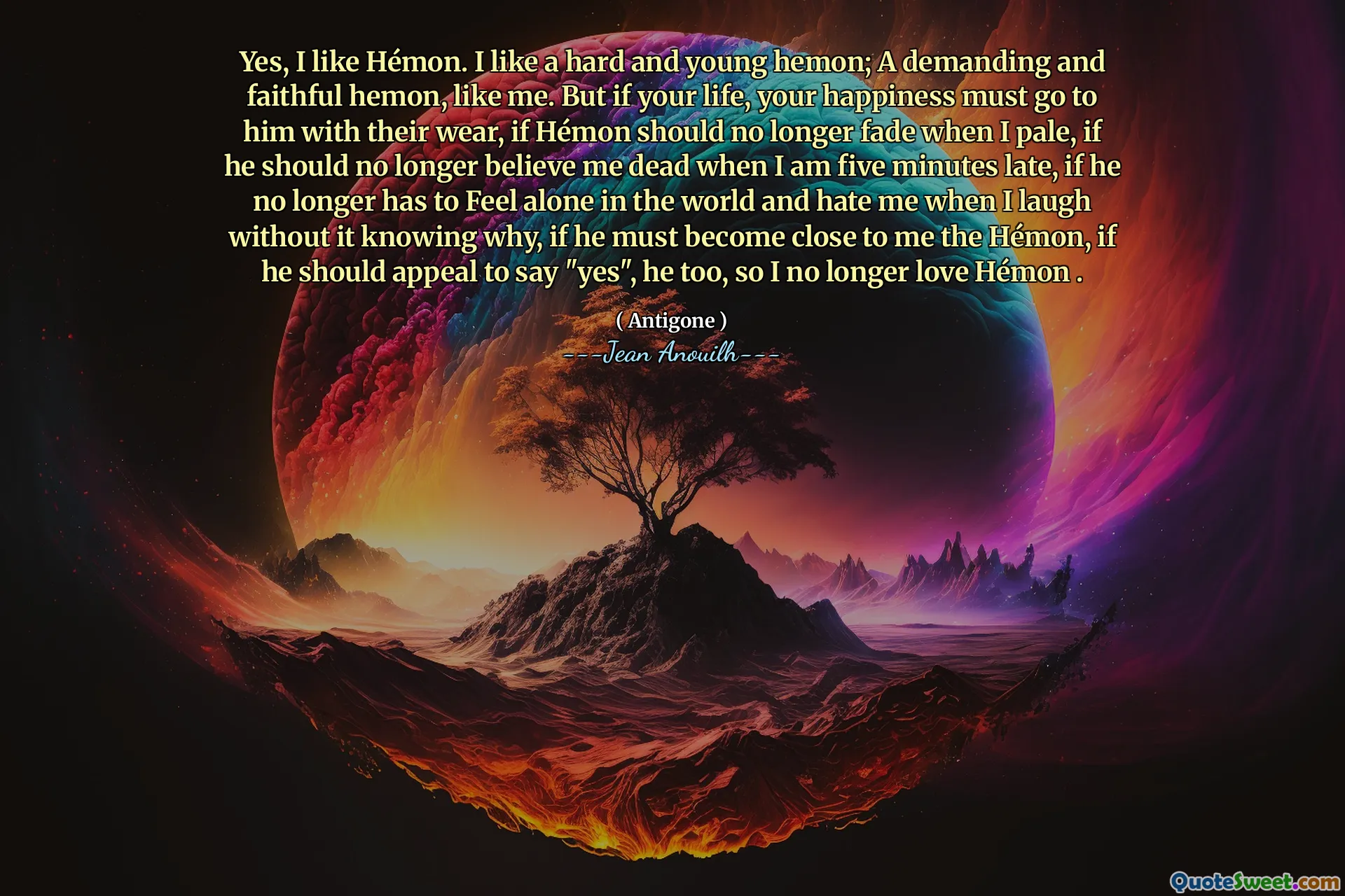 Ja, ik hou van Hémon. Ik hou van een harde en jonge hemon; Een veeleisende en trouwe Hemon, zoals ik. Maar als je leven, moet je geluk naar hem toe gaan met hun slijtage, als Hémon niet langer zou moeten vervagen als ik bleek, als hij me niet langer dood zou moeten geloven als ik vijf minuten te laat ben, als hij niet langer alleen in de wereld hoeft te voelen en me haat als ik lach zonder dat hij niet moet komen, als hij de Hémon moet worden, als hij een beroep moet doen op "ja", hij is ook niet meer van hémon.