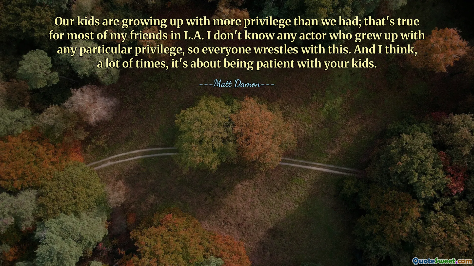 Our kids are growing up with more privilege than we had; that's true for most of my friends in L.A. I don't know any actor who grew up with any particular privilege, so everyone wrestles with this. And I think, a lot of times, it's about being patient with your kids.