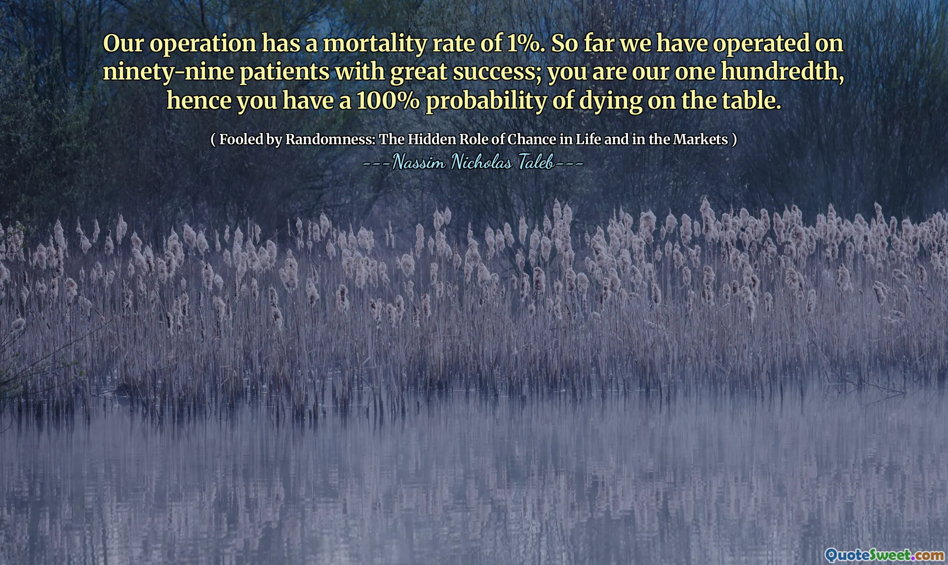 Our operation has a mortality rate of 1%. So far we have operated on ninety-nine patients with great success; you are our one hundredth, hence you have a 100% probability of dying on the table.