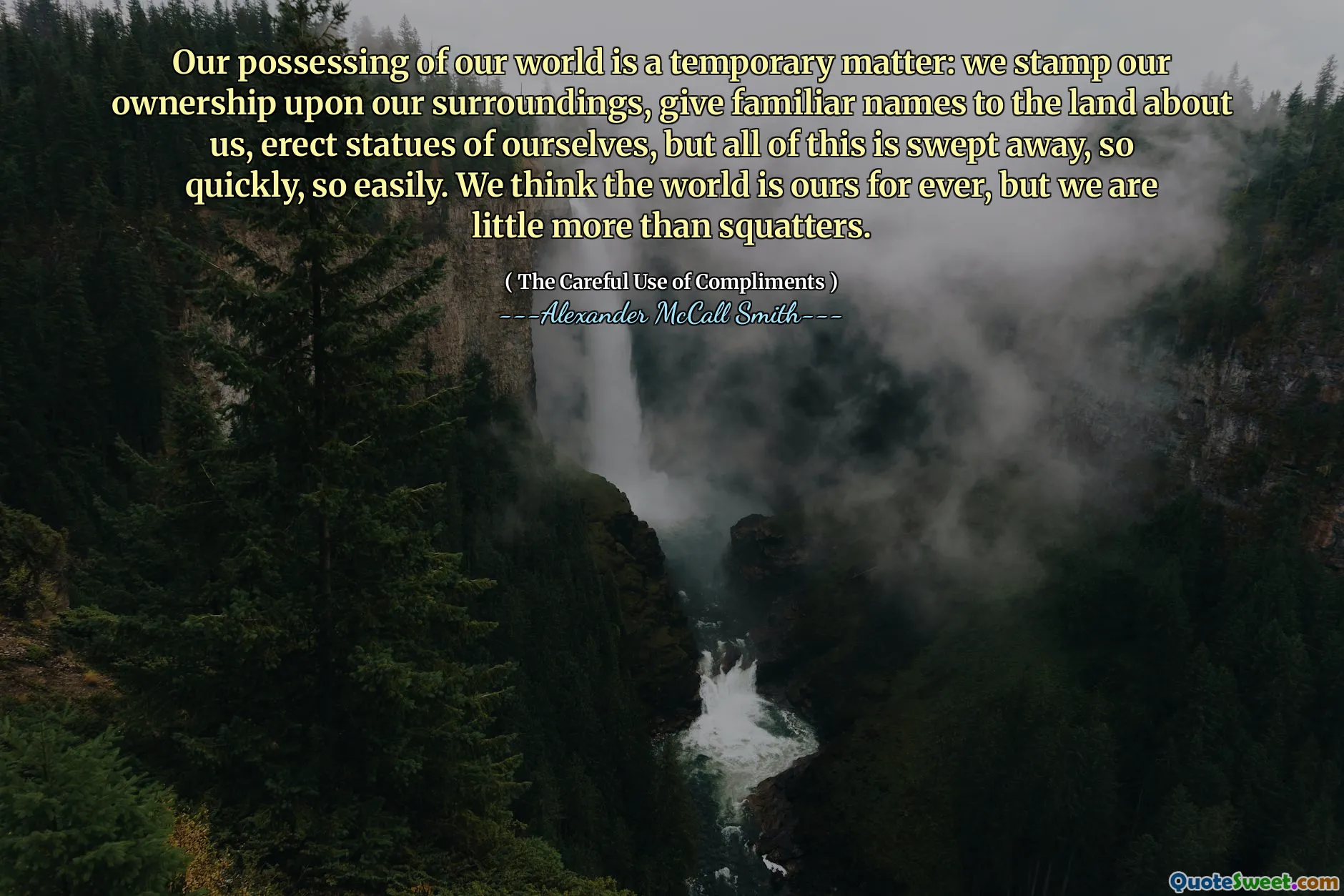 Dünyamıza sahip olmak geçici bir konudur: sahipliğimizi çevremize damgalarız, bizim hakkımızda toprağa tanıdık isimler veriyoruz, kendimizin heykellerini dikiyoruz, ancak tüm bunlar çok hızlı, çok kolay süpürülüyor. Dünyanın sonsuza dek bizim olduğunu düşünüyoruz, ancak gecekondulardan biraz daha fazlasıyız.