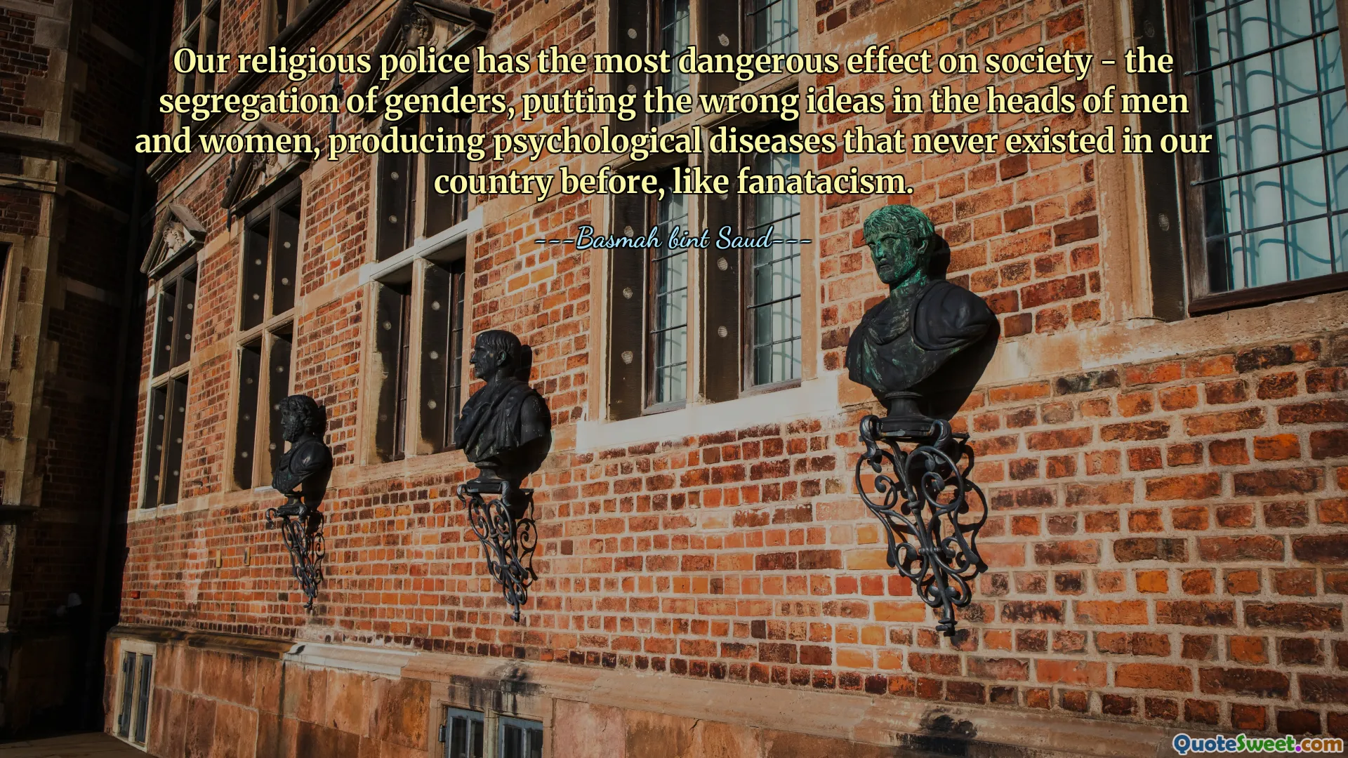 Our religious police has the most dangerous effect on society - the segregation of genders, putting the wrong ideas in the heads of men and women, producing psychological diseases that never existed in our country before, like fanatacism.