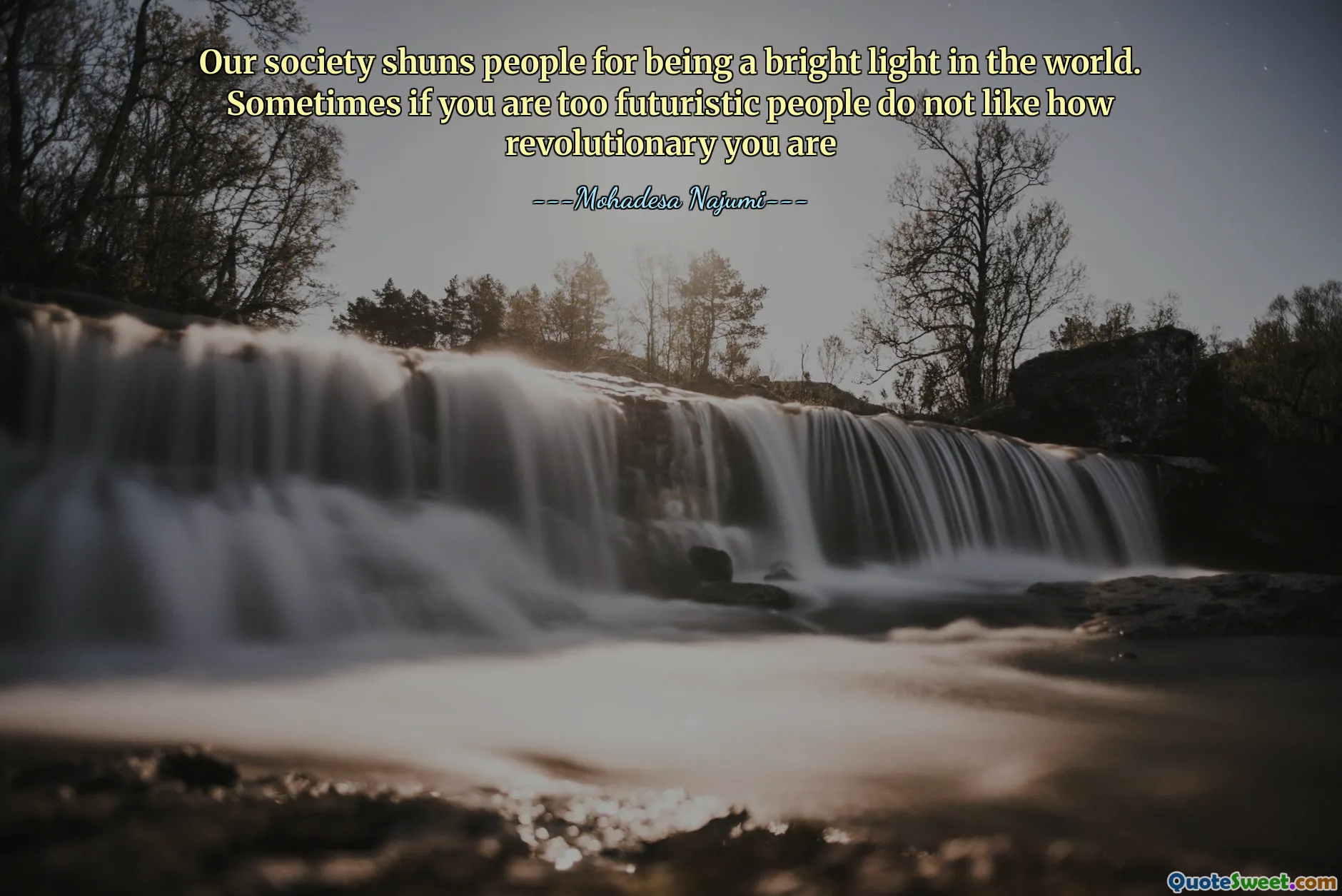 Our society shuns people for being a bright light in the world. Sometimes if you are too futuristic people do not like how revolutionary you are
