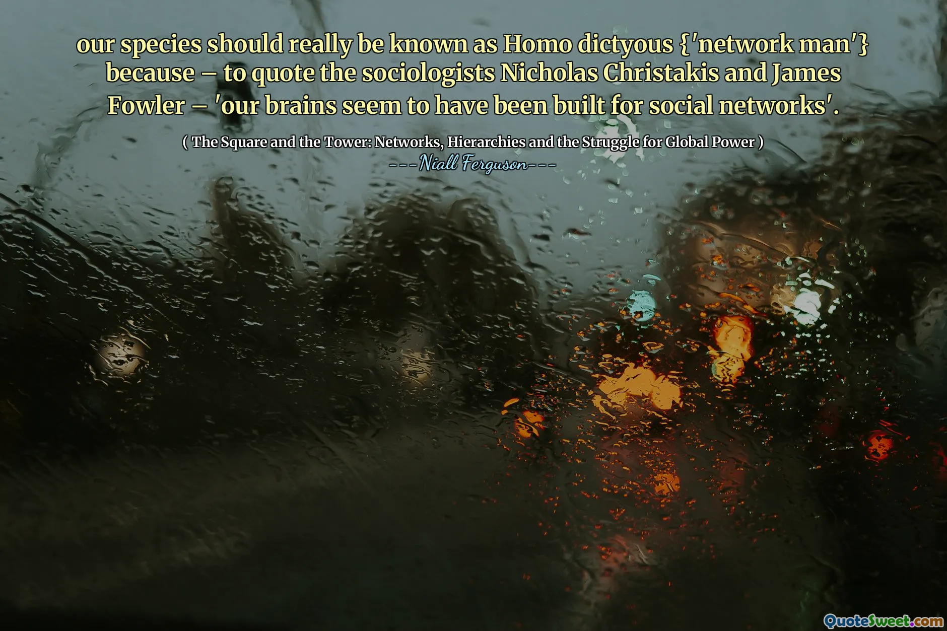 our species should really be known as Homo dictyous {'network man'} because – to quote the sociologists Nicholas Christakis and James Fowler – 'our brains seem to have been built for social networks'.