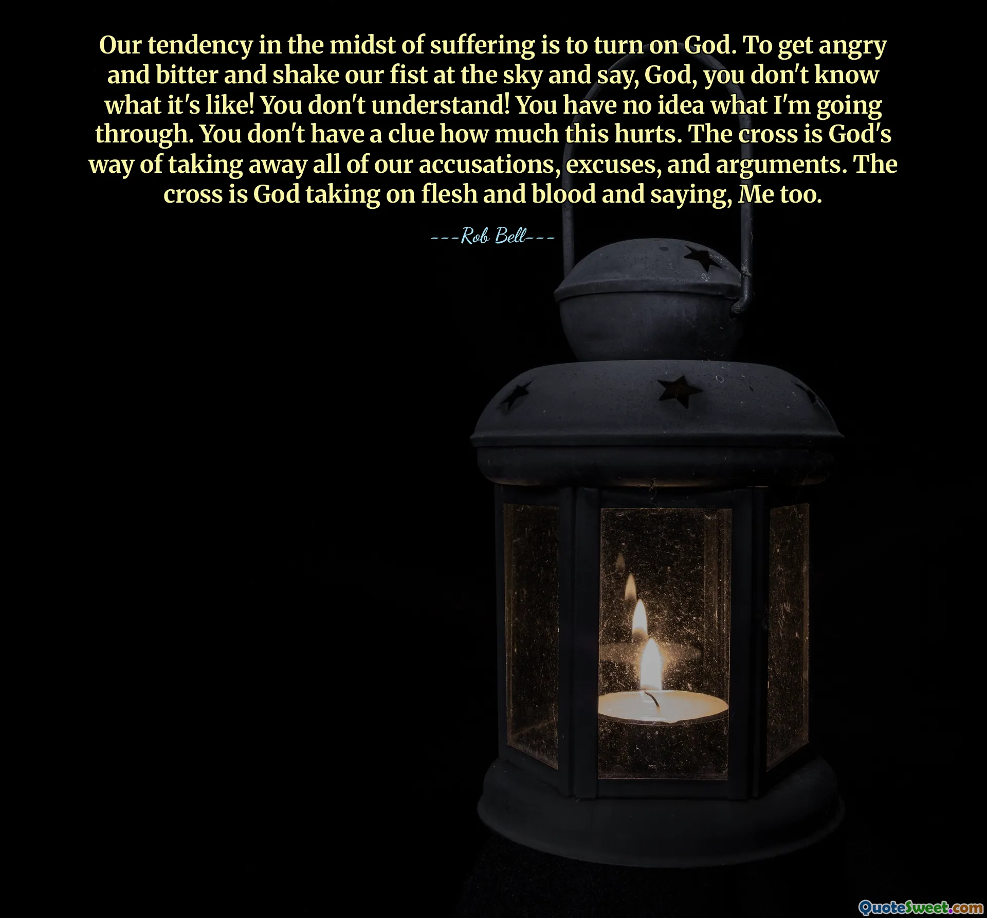 Our tendency in the midst of suffering is to turn on God. To get angry and bitter and shake our fist at the sky and say, God, you don't know what it's like! You don't understand! You have no idea what I'm going through. You don't have a clue how much this hurts. The cross is God's way of taking away all of our accusations, excuses, and arguments. The cross is God taking on flesh and blood and saying, Me too.