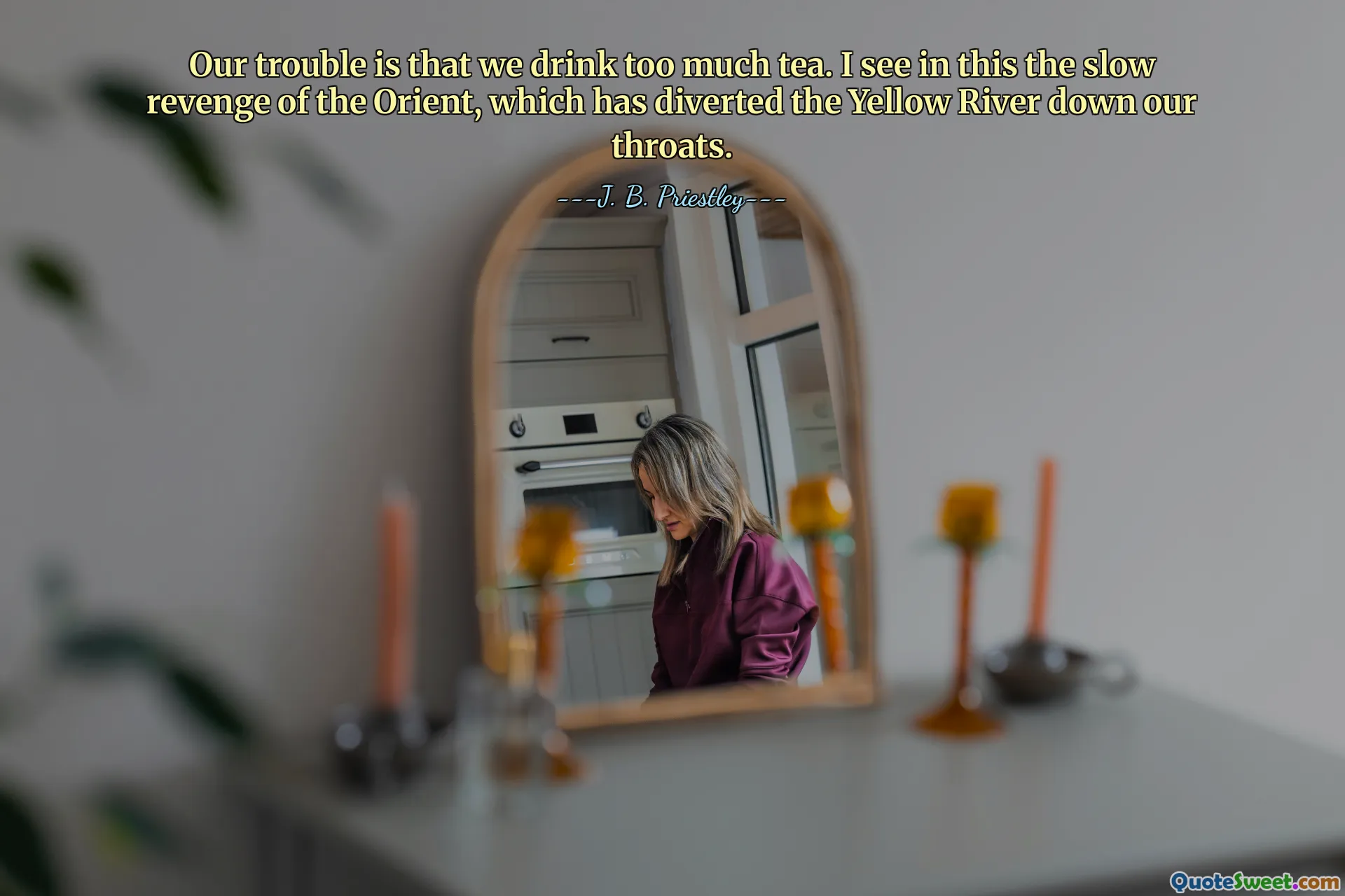 Our trouble is that we drink too much tea. I see in this the slow revenge of the Orient, which has diverted the Yellow River down our throats.