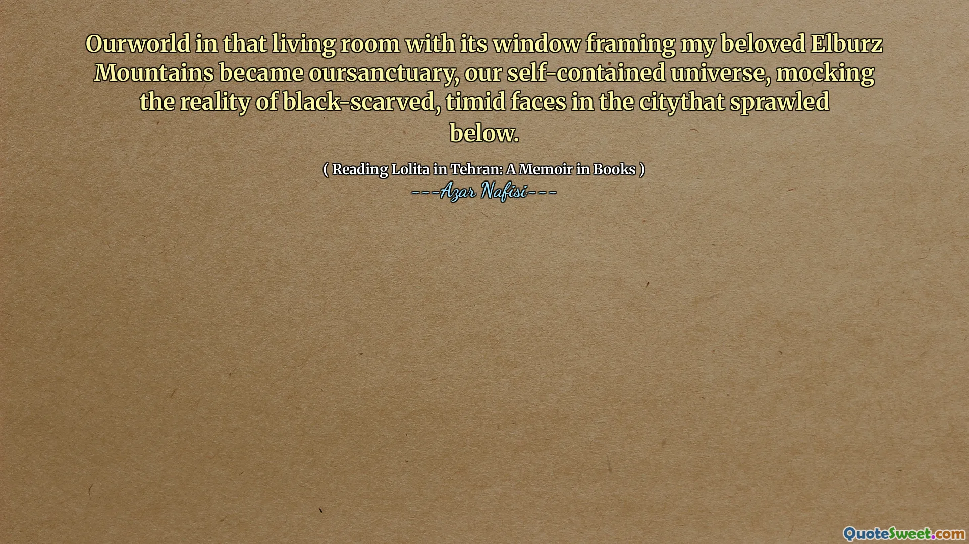 Ourworld in that living room with its window framing my beloved Elburz Mountains became oursanctuary, our self-contained universe, mocking the reality of black-scarved, timid faces in the citythat sprawled below.