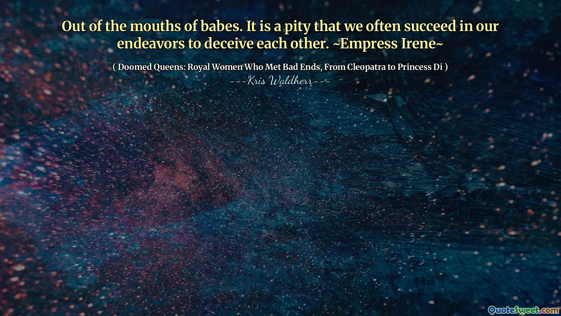 Out of the mouths of babes. It is a pity that we often succeed in our endeavors to deceive each other. ~Empress Irene~