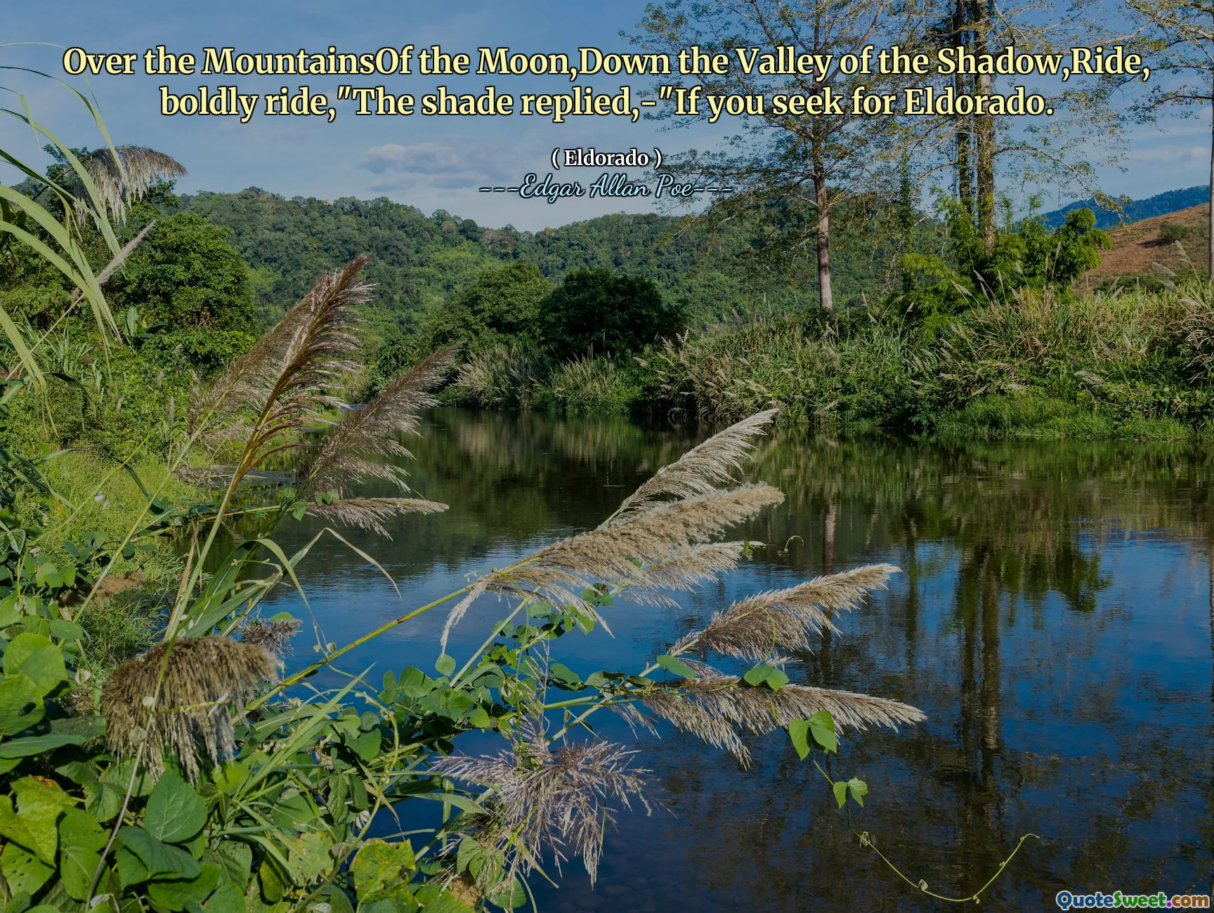 Over the MountainsOf the Moon,Down the Valley of the Shadow,Ride, boldly ride,"The shade replied,-"If you seek for Eldorado.